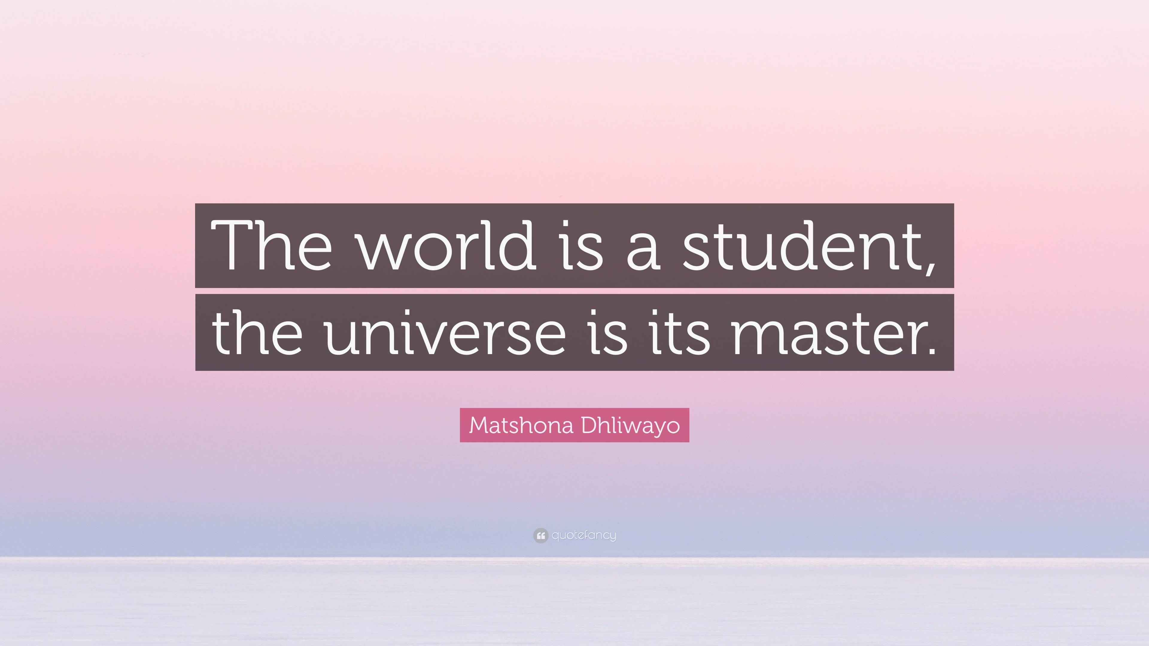Matshona Dhliwayo Quote: “The world is a student, the universe is its ...