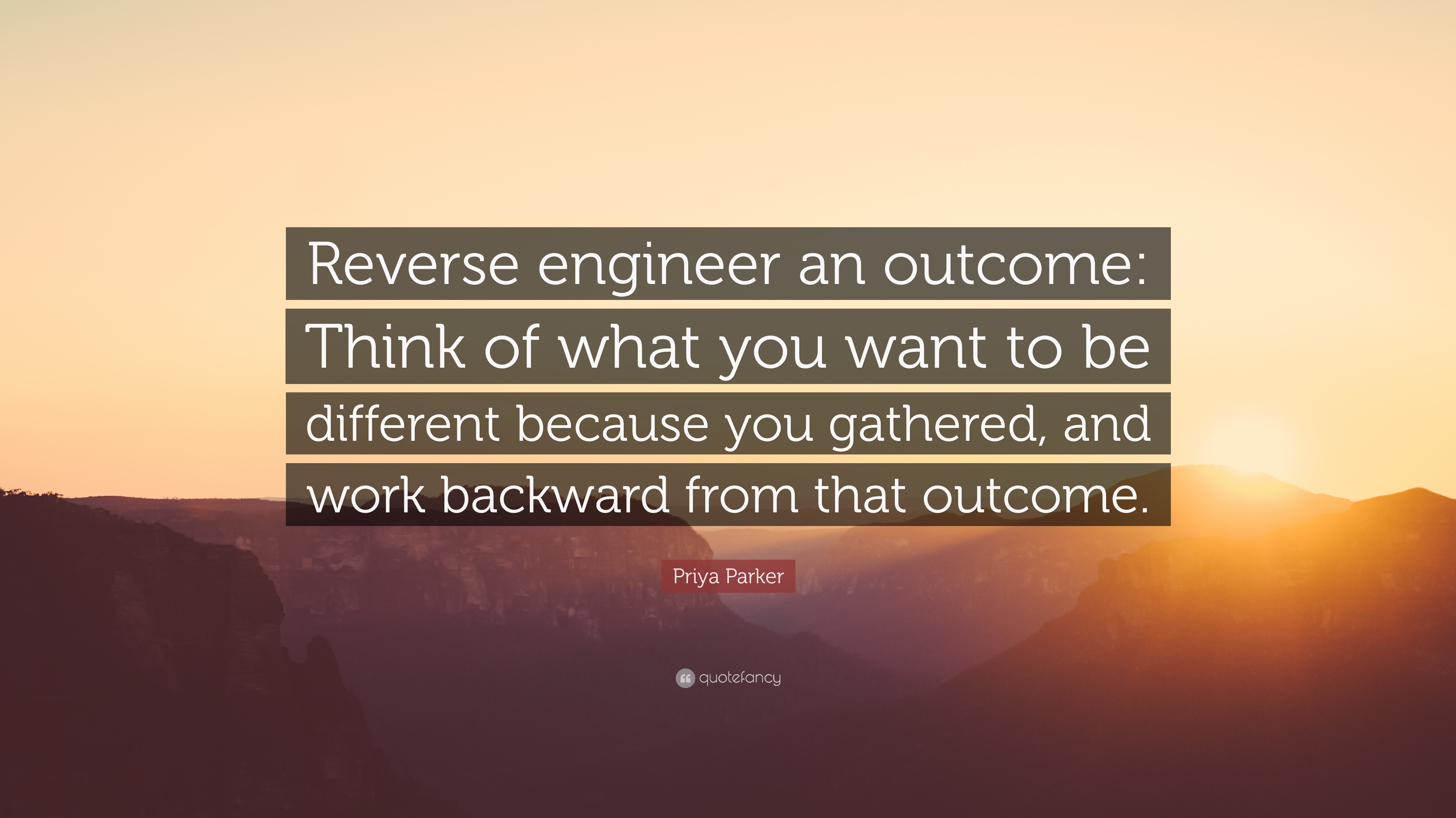 Priya Parker Quote: “Reverse engineer an outcome: Think of what you want to  be different because you gathered, and work backward from that...”