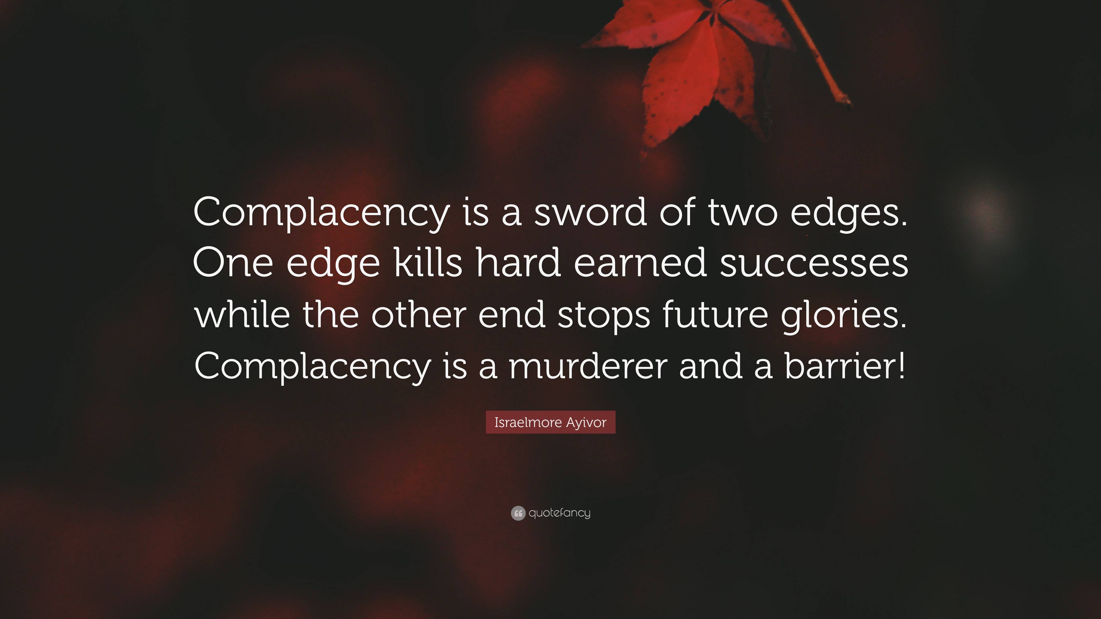 Israelmore Ayivor Quote: “Complacency is a sword of two edges. One edge  kills hard earned successes while the other end stops future glories.  Comp...”