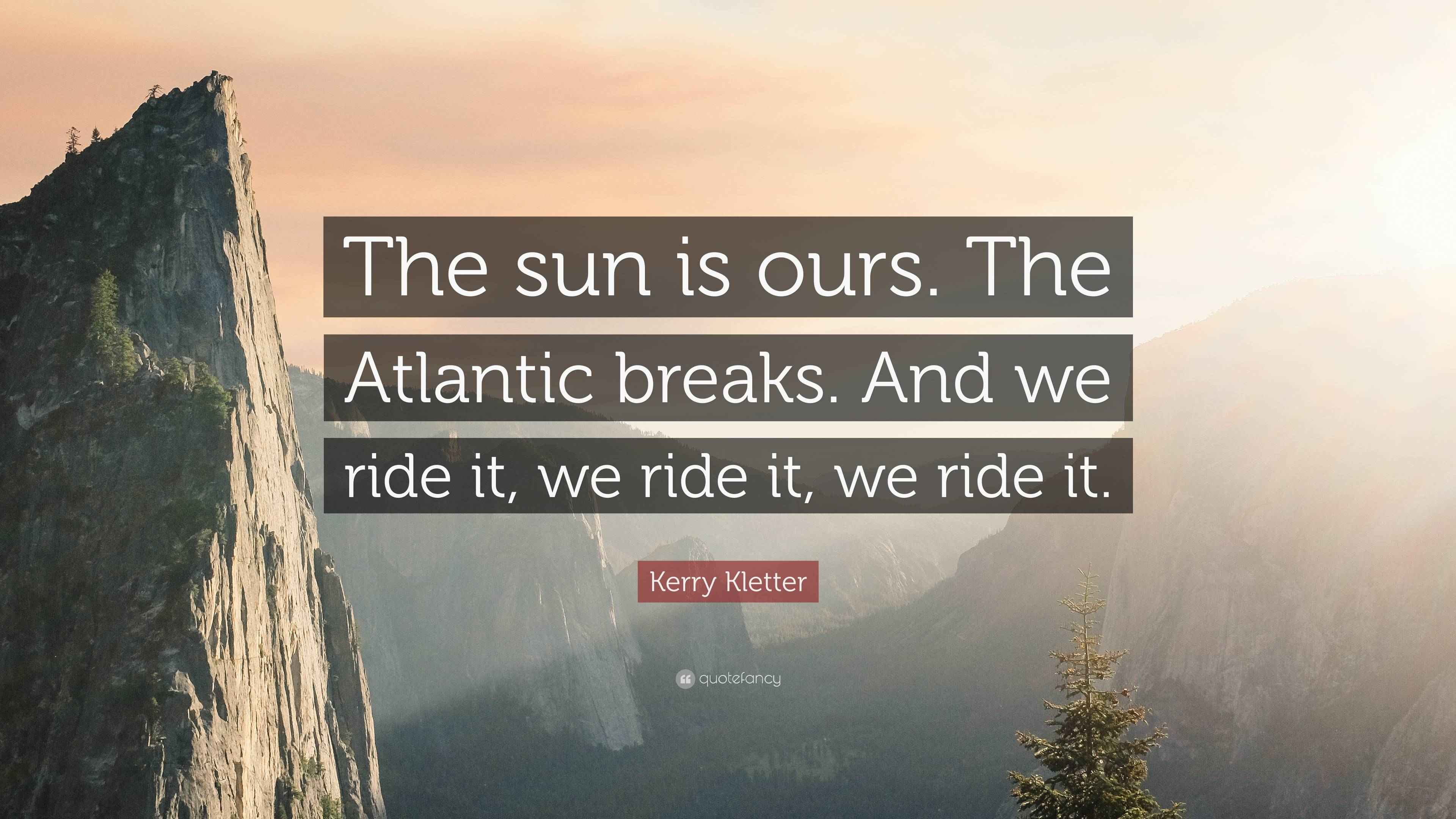 Kerry Kletter Quote: "The sun is ours. The Atlantic breaks. And we ride ...