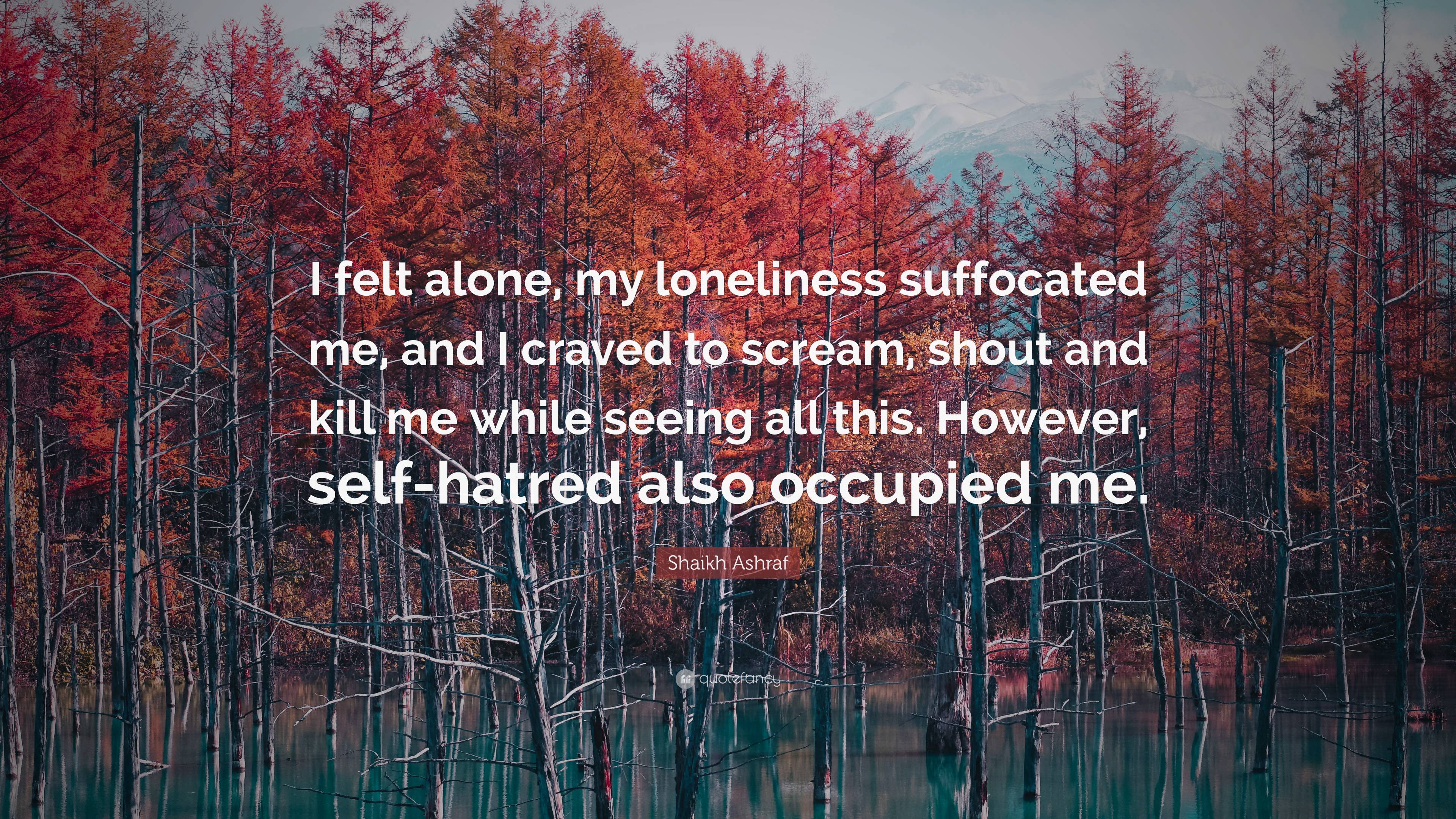 Shaikh Ashraf Quote: “I felt alone, my loneliness suffocated me, and I ...