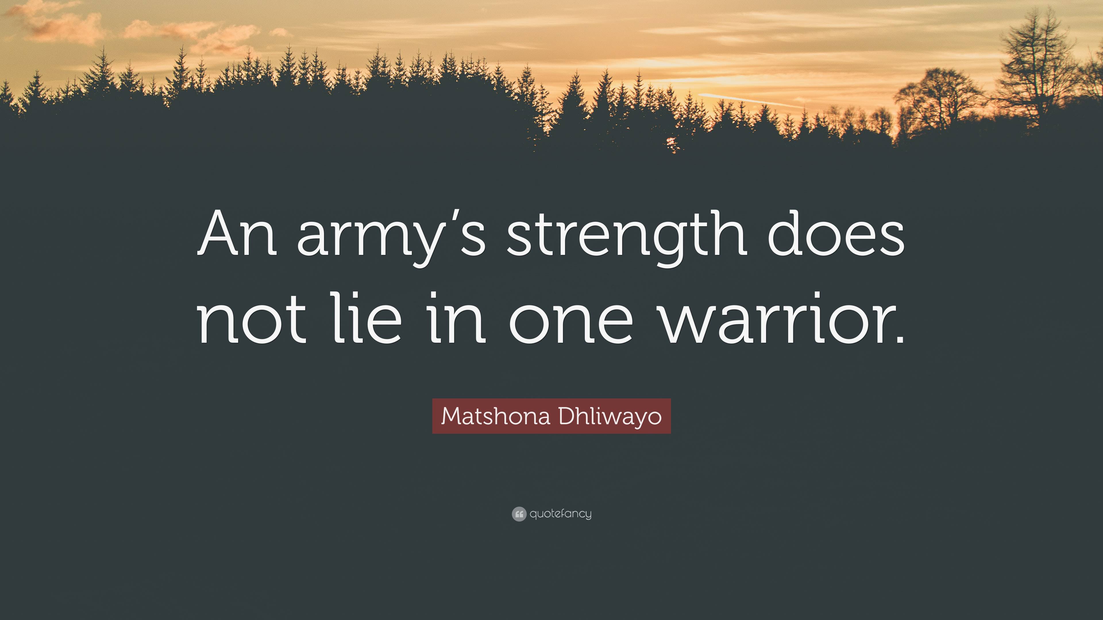 Matshona Dhliwayo Quote: “An army’s strength does not lie in one warrior.”