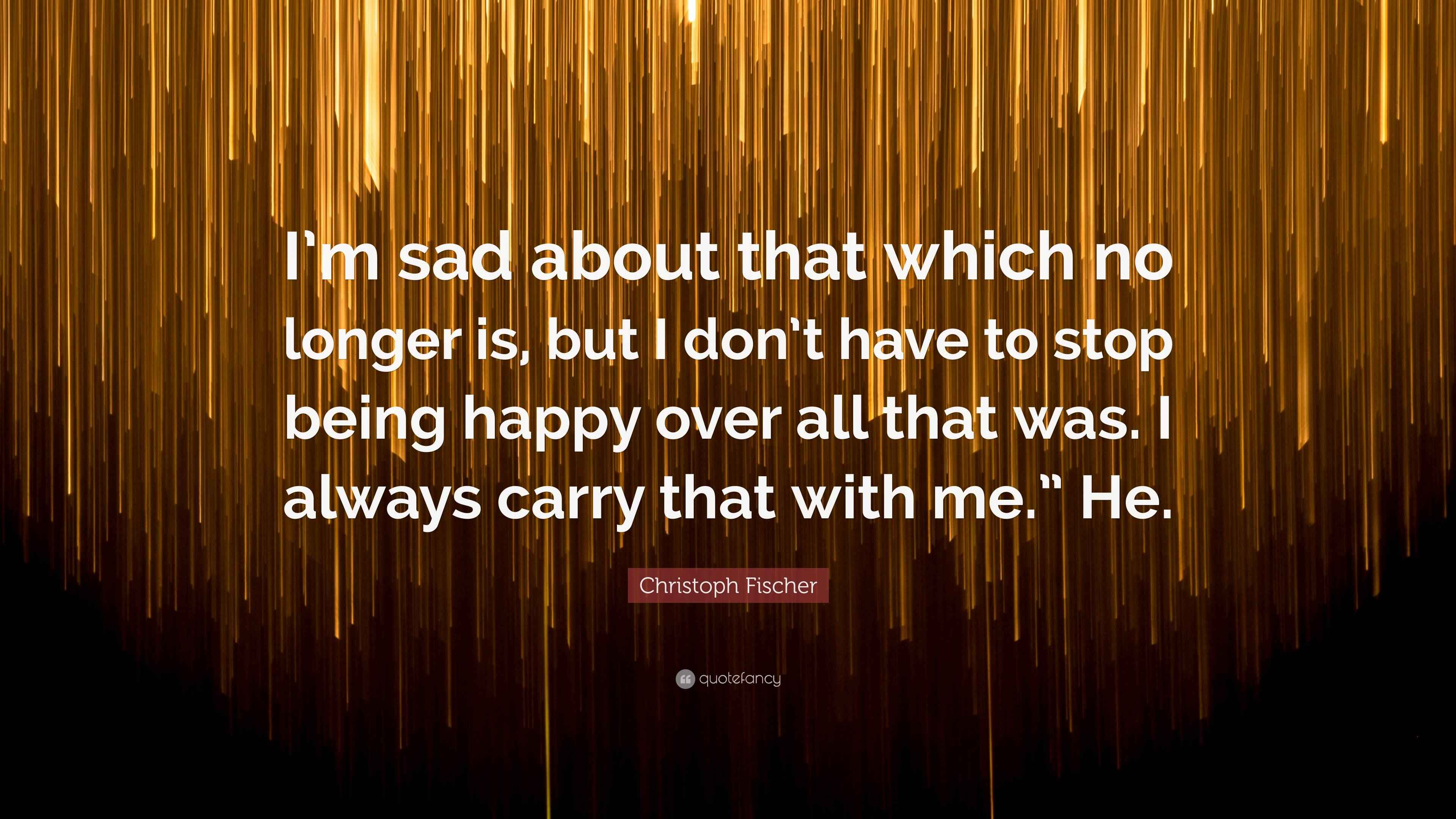 Christoph Fischer Quote: “I’m sad about that which no longer is, but I ...