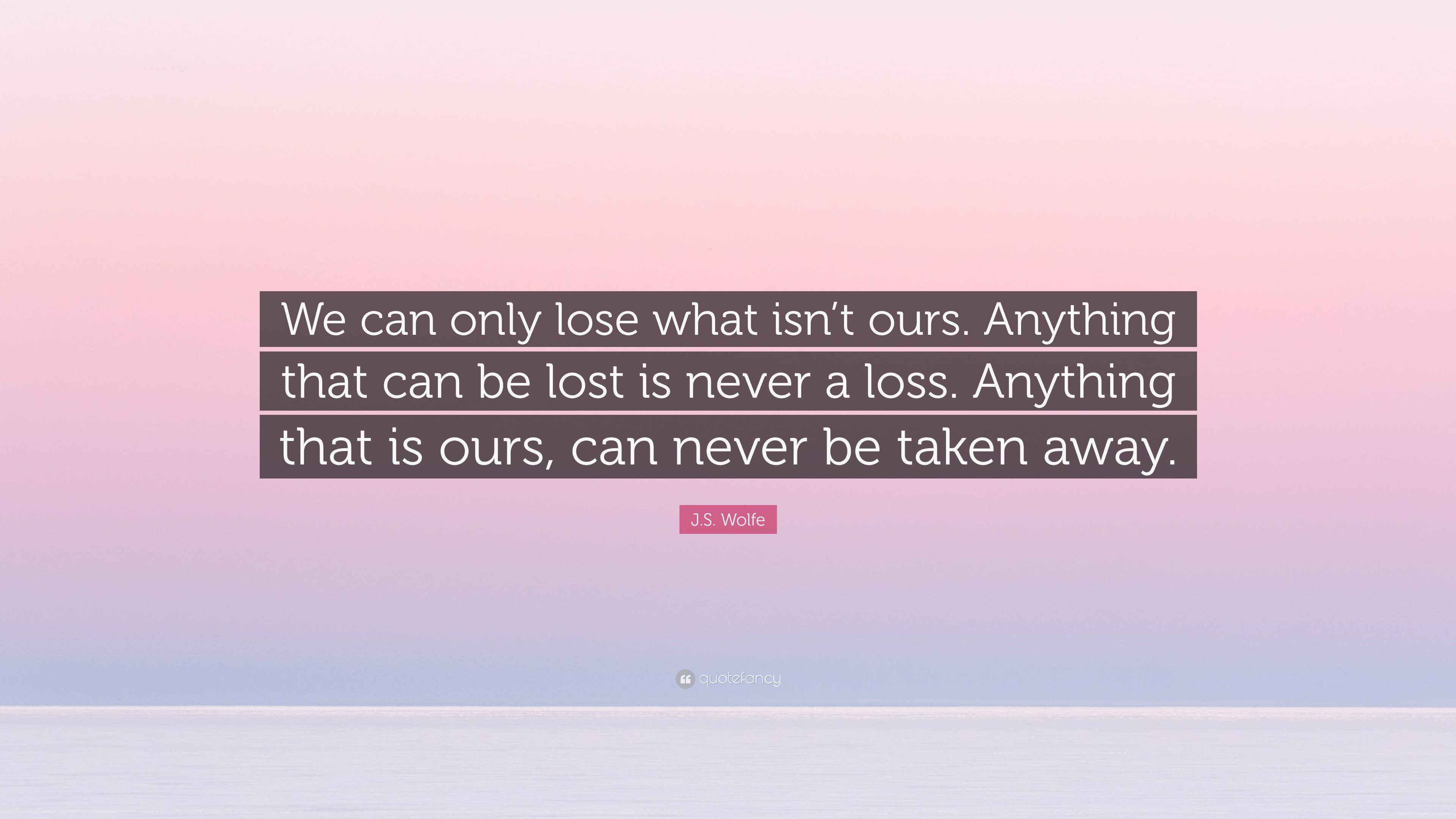 J.S. Wolfe Quote: “We can only lose what isn’t ours. Anything that can ...