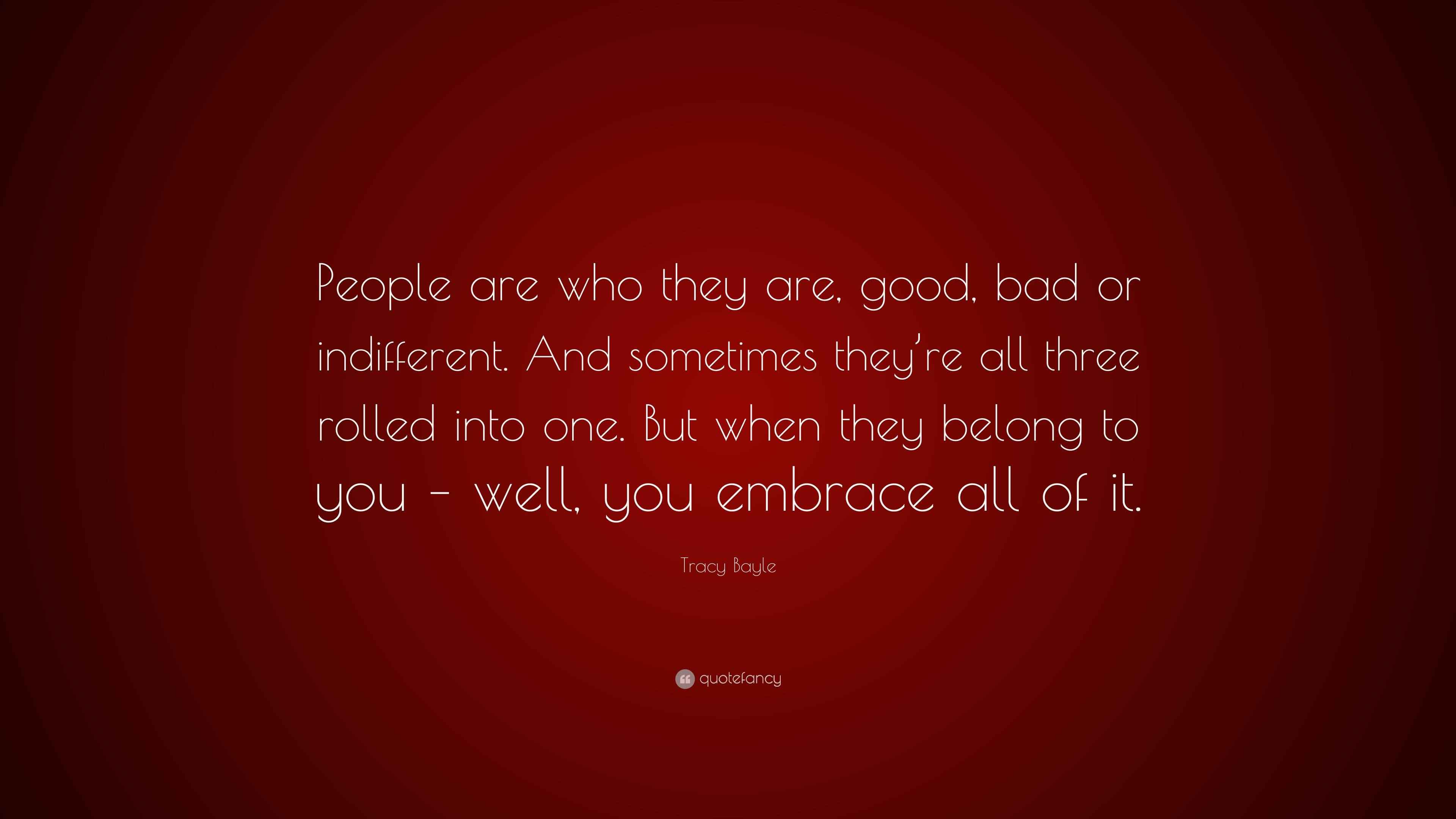 Tracy Bayle Quote: “People are who they are, good, bad or indifferent ...