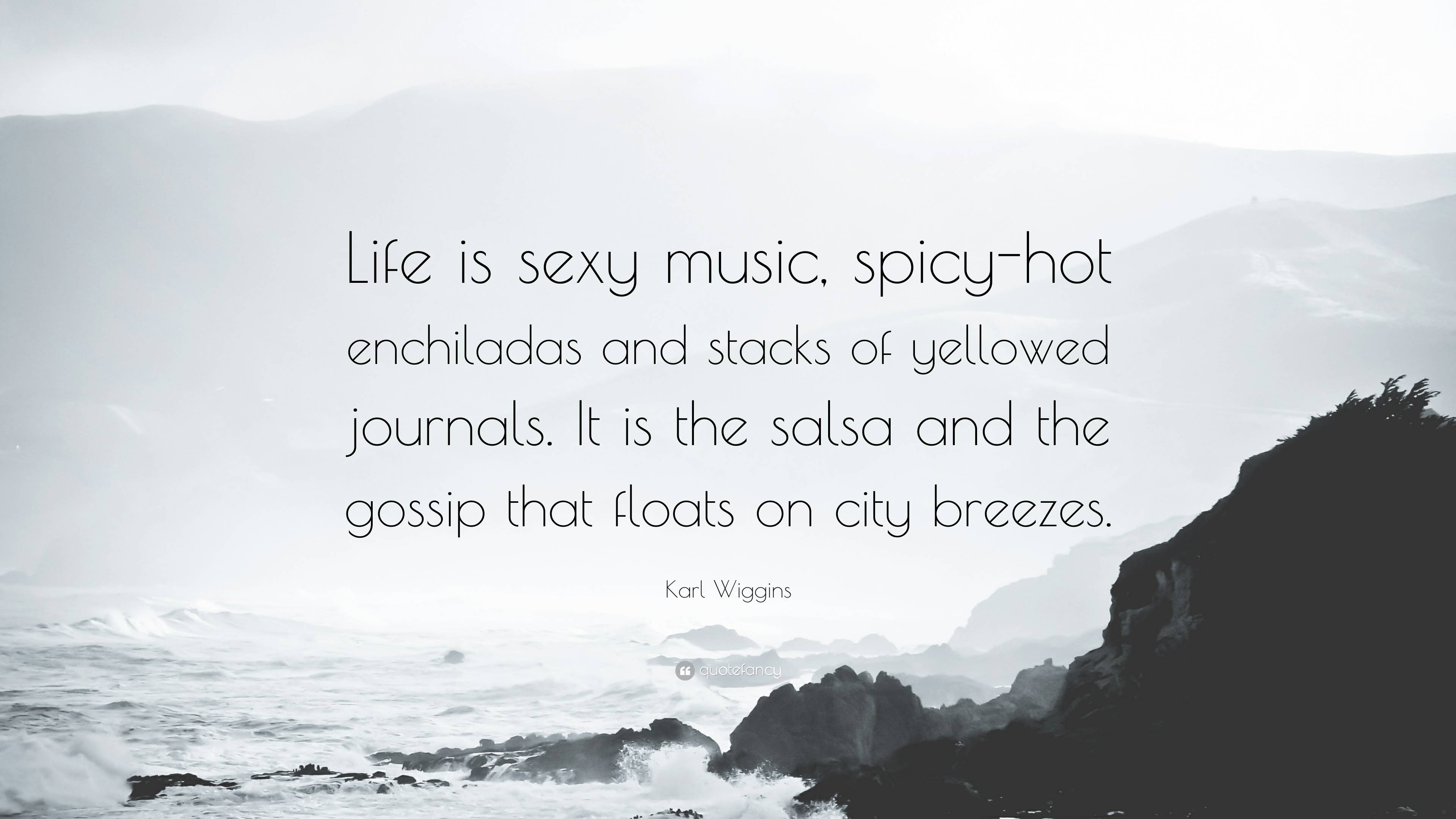 Karl Wiggins Quote: “Life is sexy music, spicy-hot enchiladas and stacks of  yellowed journals. It is the salsa and the gossip that floats on ...”