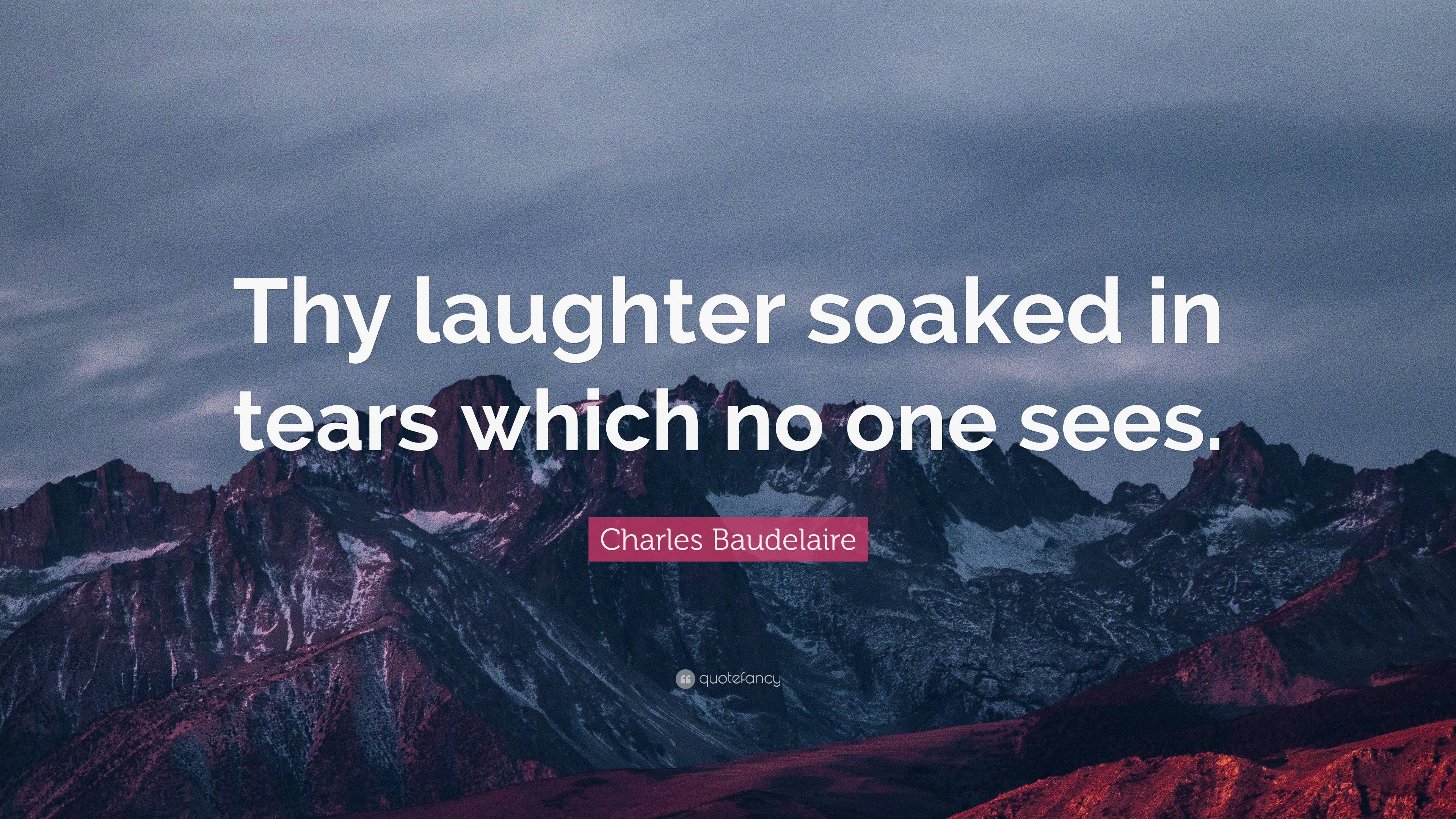 Charles Baudelaire Quote: “Thy laughter soaked in tears which no one sees.”