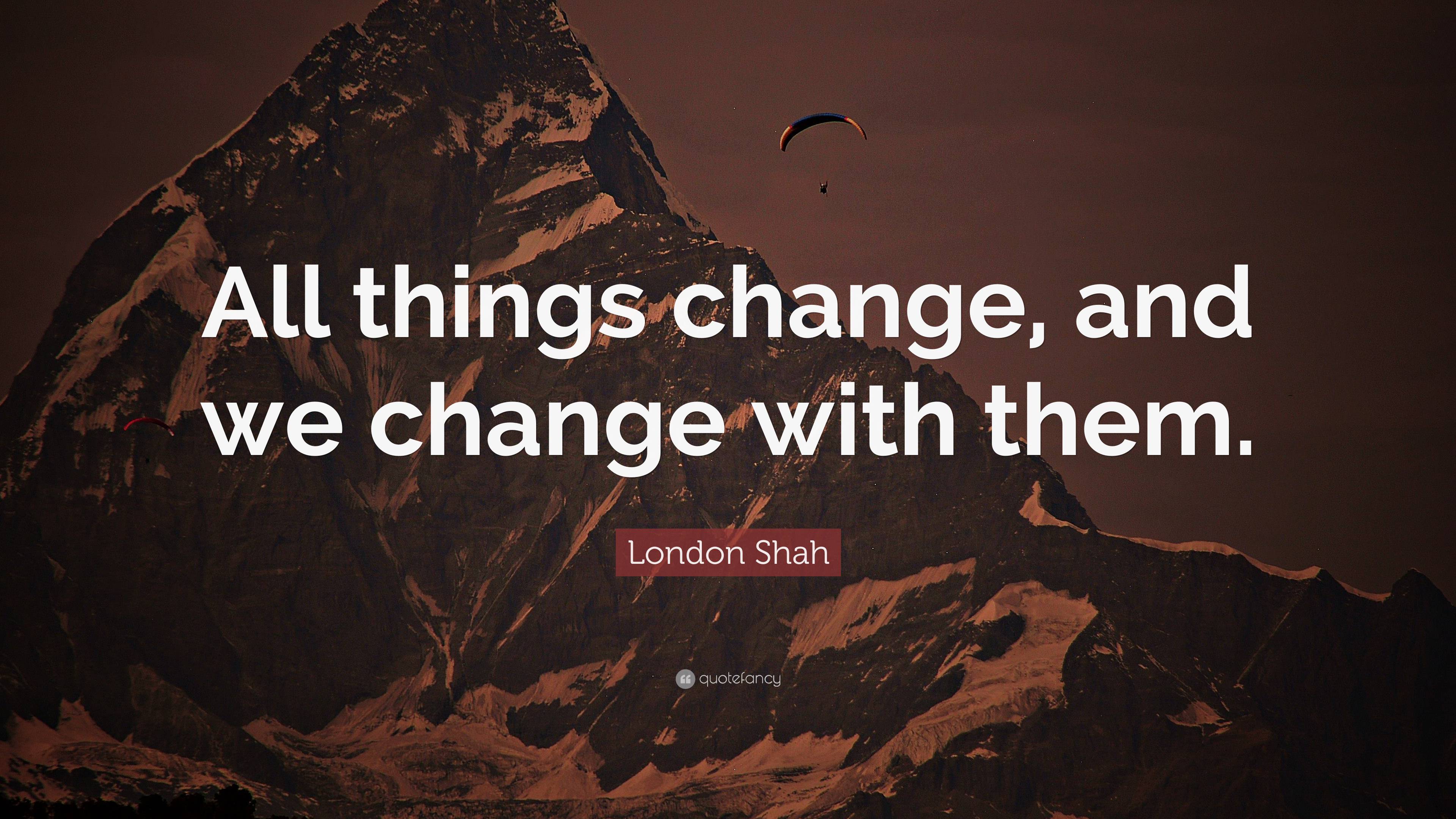 London Shah Quote: “All things change, and we change with them.”