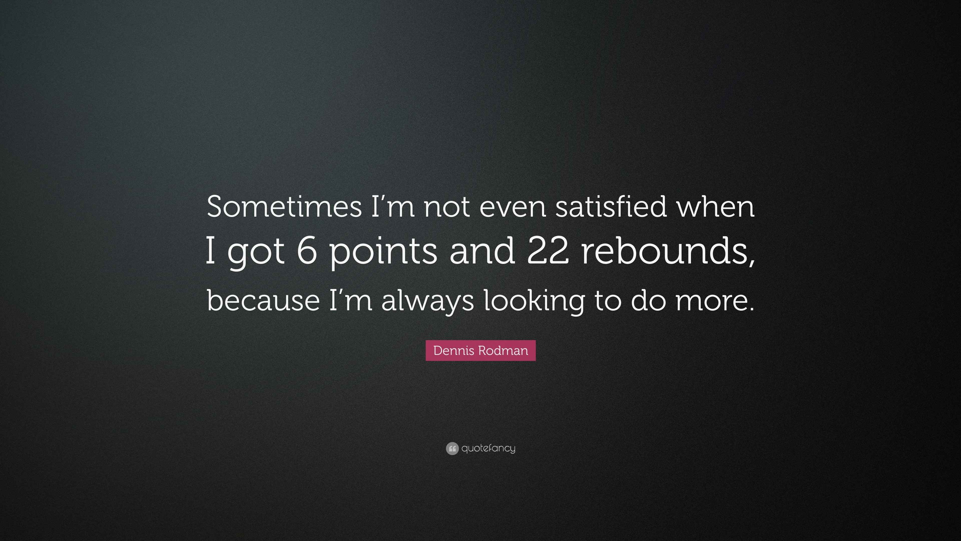Dennis Rodman Quote “Sometimes I’m not even satisfied when I got 6