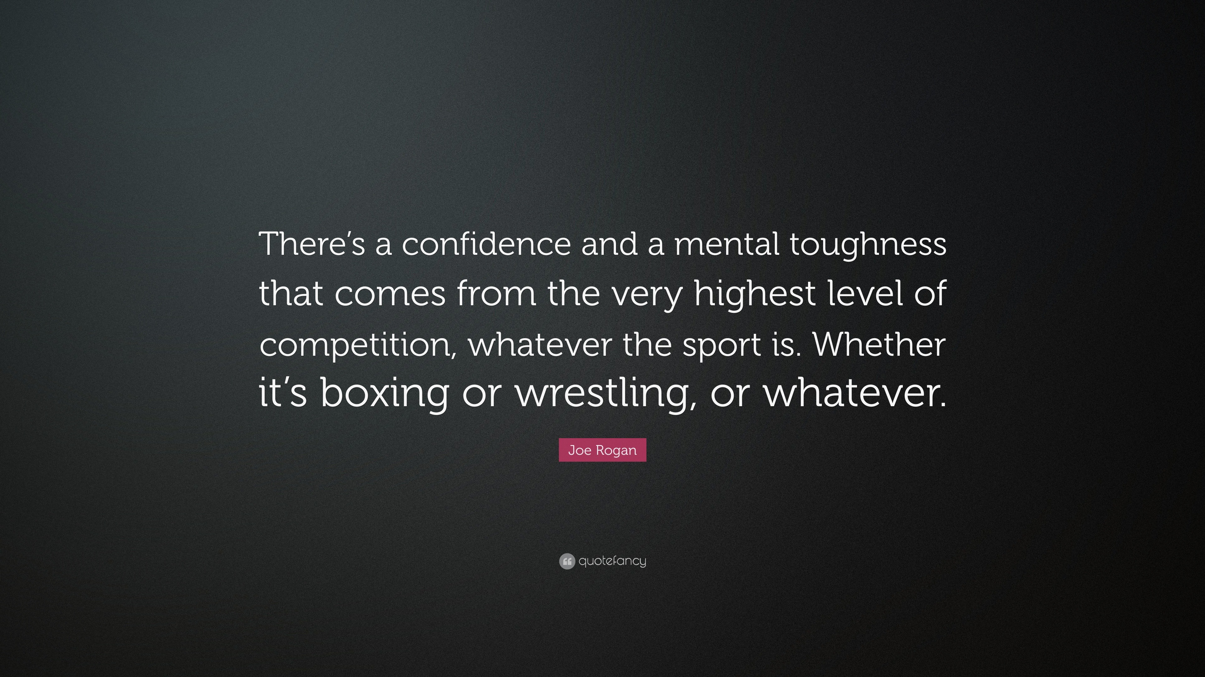 Joe Rogan Quote: “There's A Confidence And A Mental Toughness That Comes From The Very Highest Level Of Competition, Whatever The Sport Is...”
