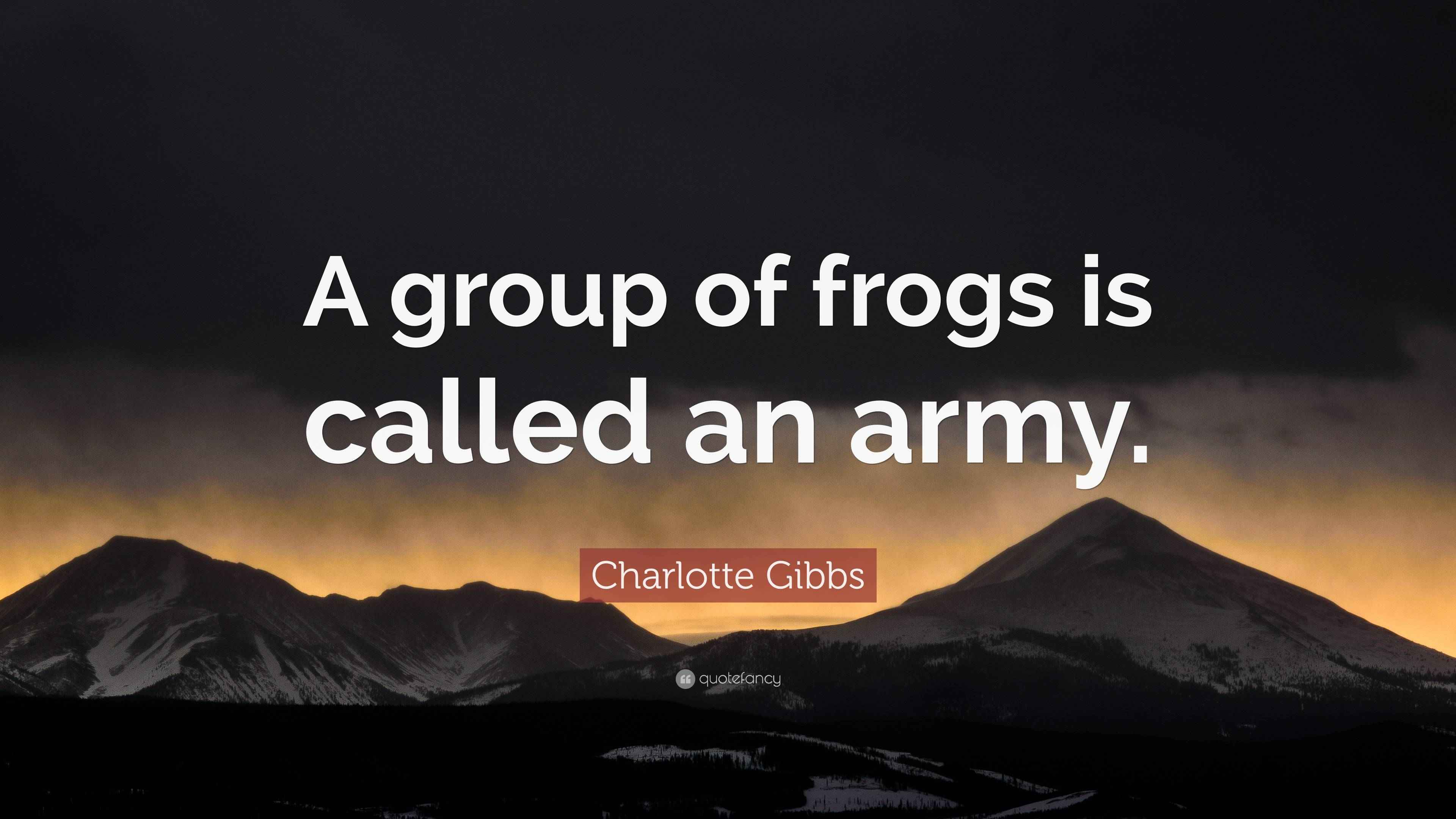 Charlotte Gibbs Quote: “A group of frogs is called an army.”
