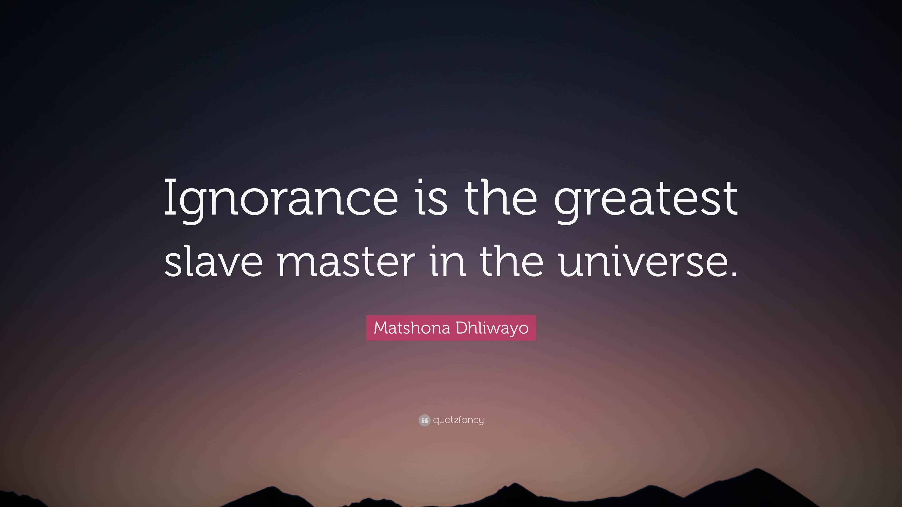 Matshona Dhliwayo Quote: “Ignorance is the greatest slave master in the ...