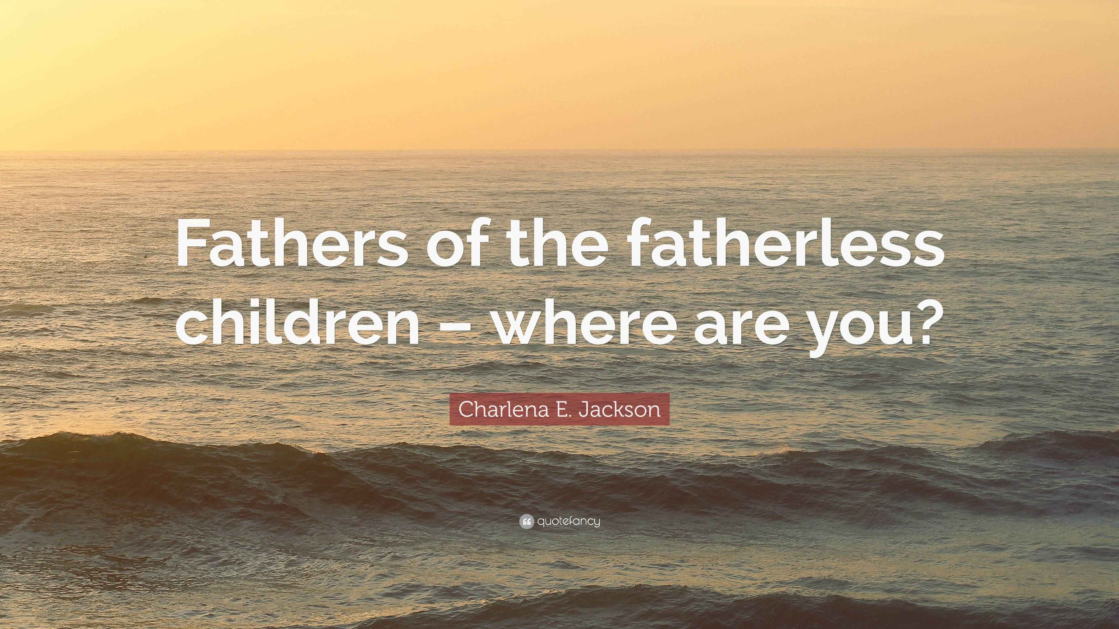 Charlena E. Jackson Quote: “Fathers of the fatherless children – where ...