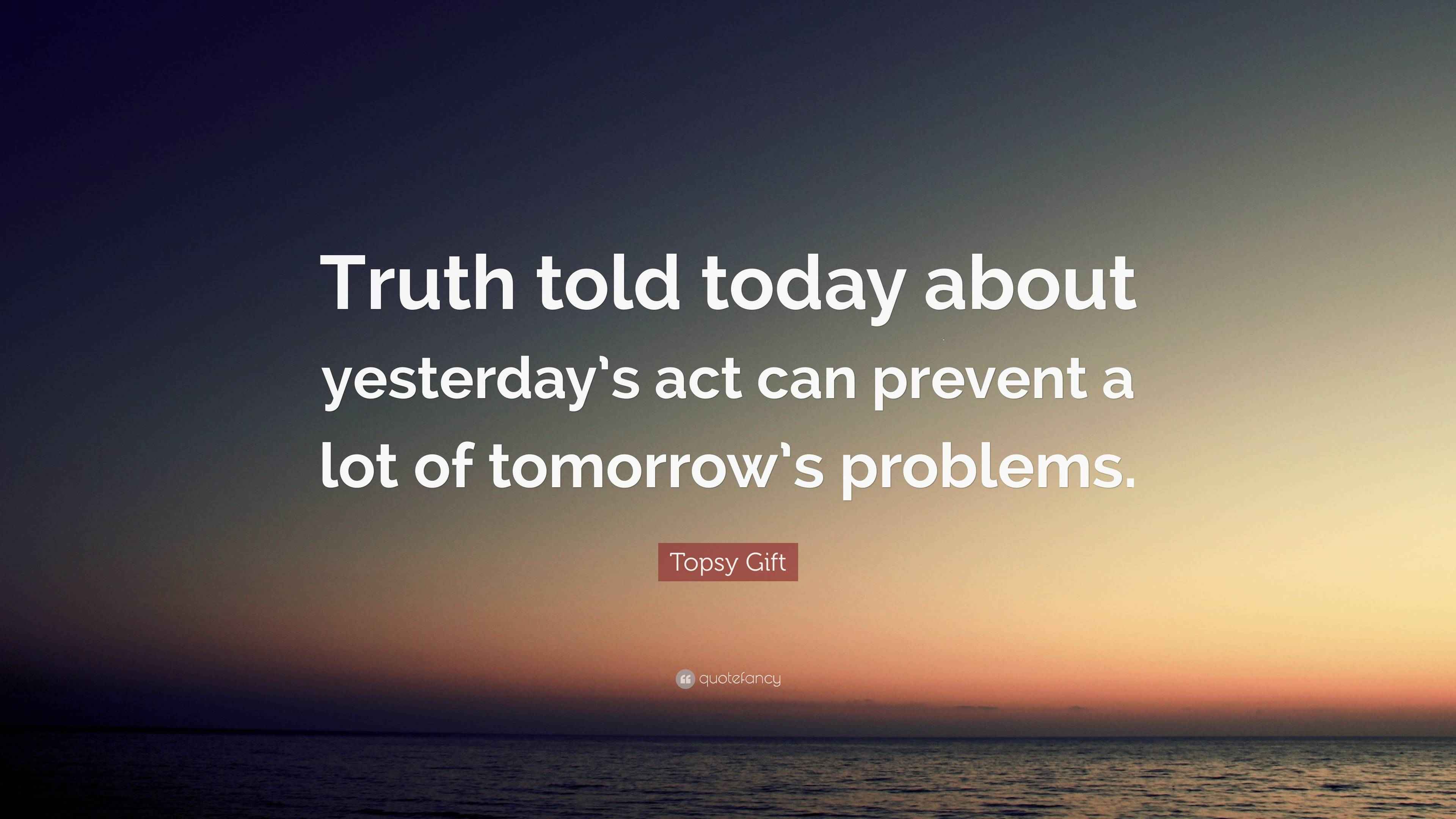 Topsy Gift Quote: “Truth told today about yesterday’s act can prevent a ...