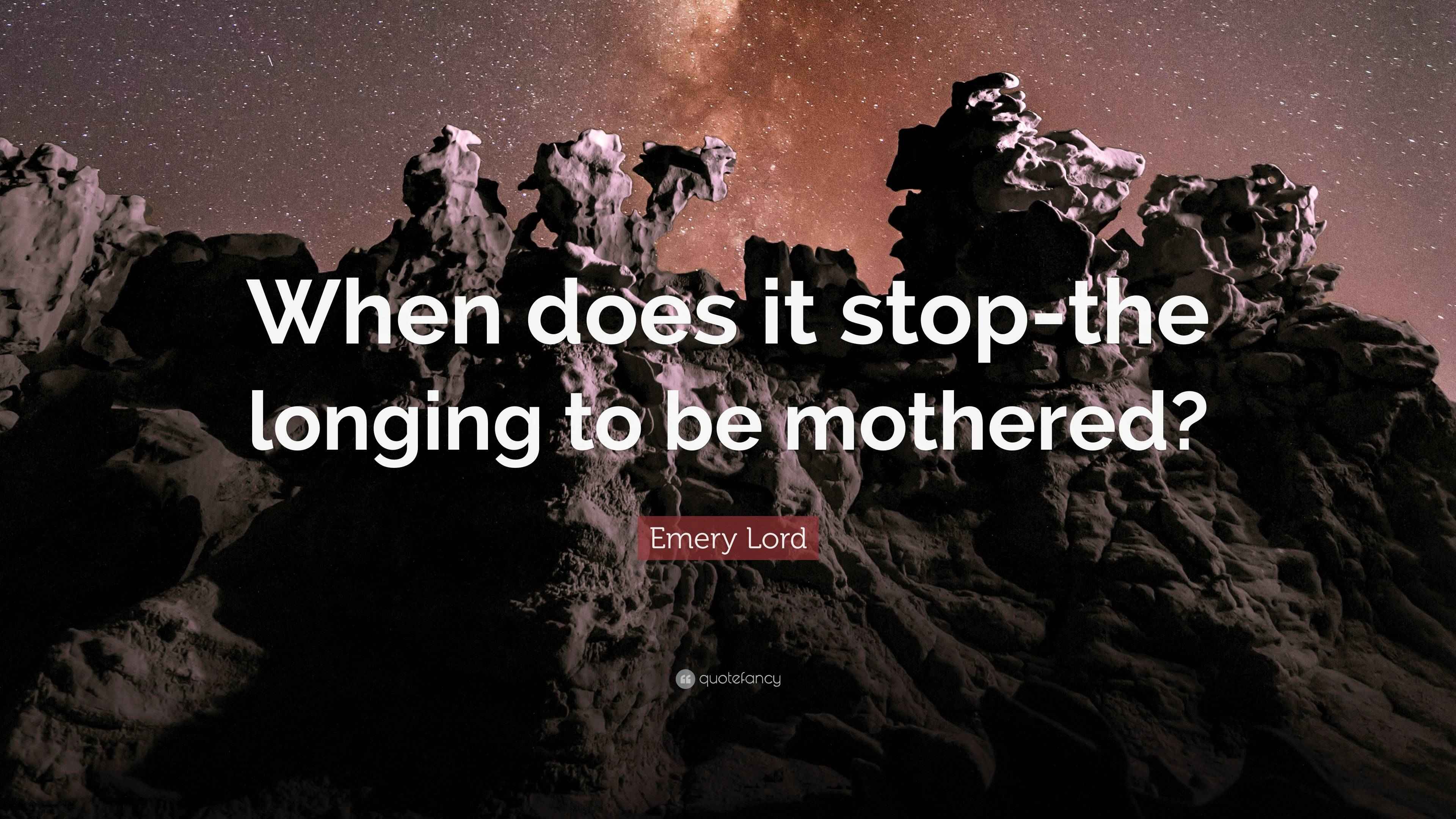 Emery Lord Quote “When does it stopthe longing to be mothered?”