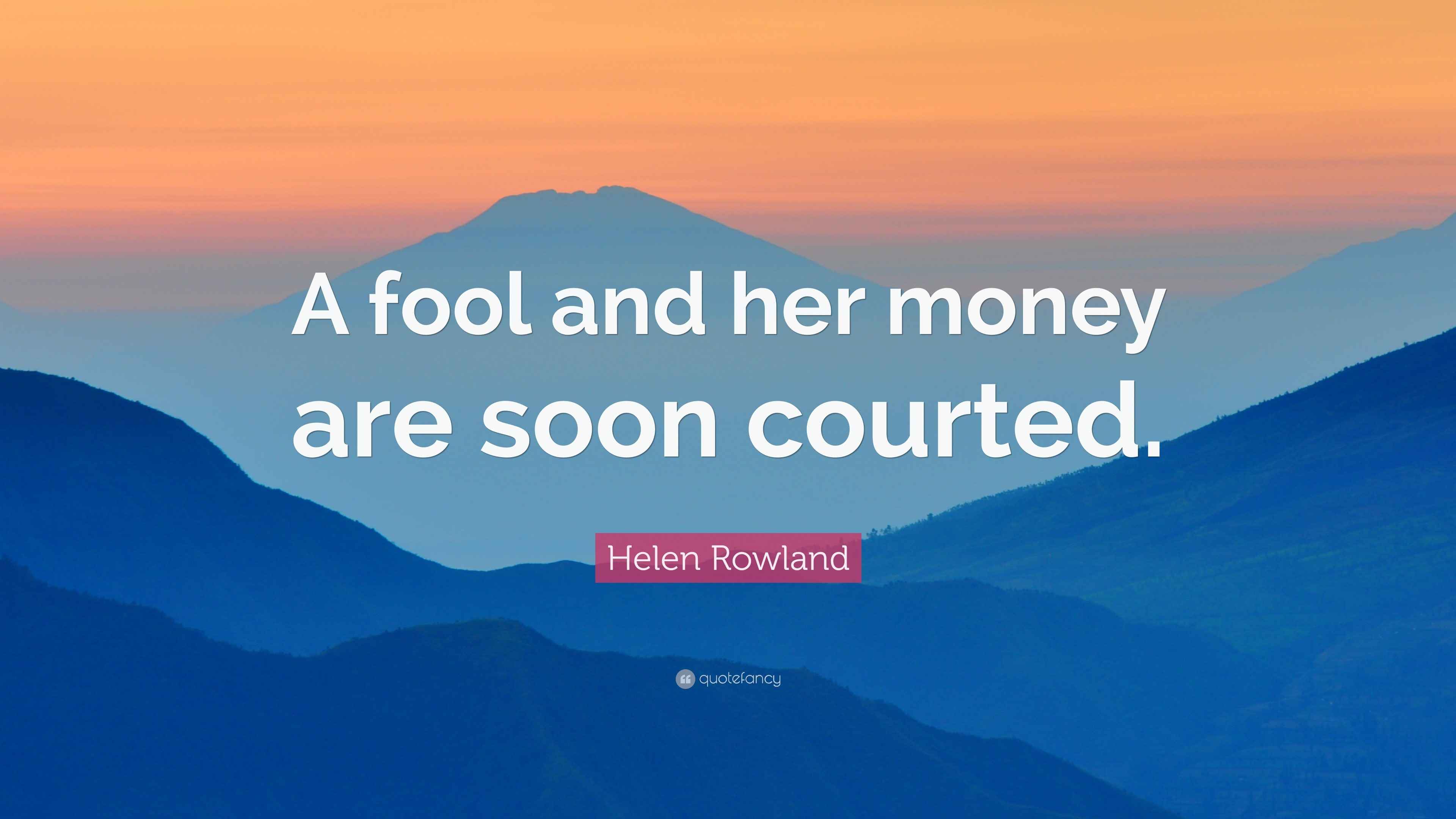 Helen Rowland Quote “A fool and her money are soon courted.”