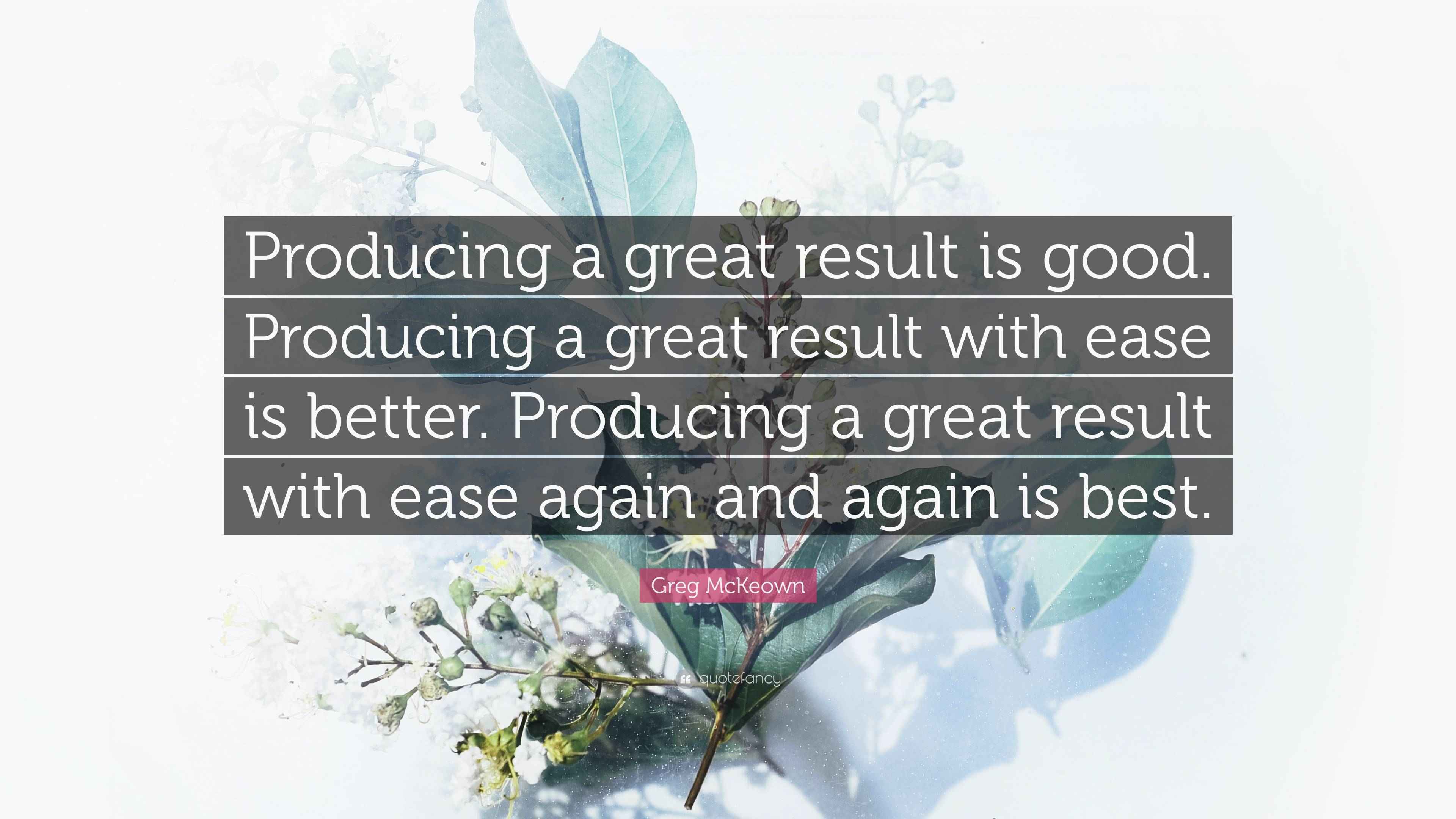 Greg McKeown Quote “Producing a great result is good. Producing a