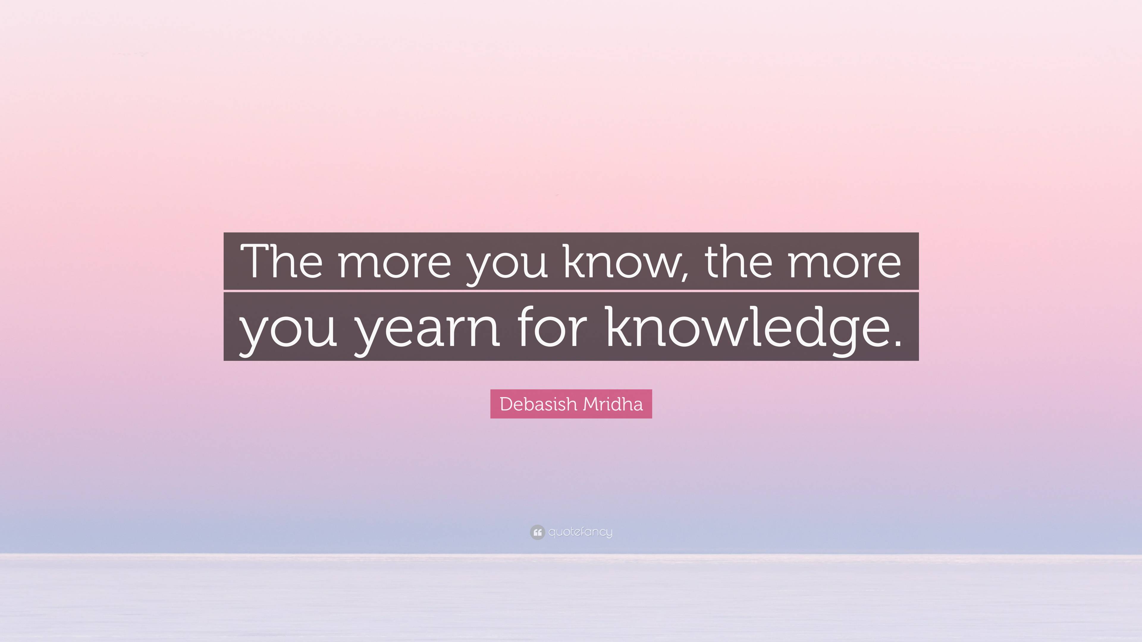 Debasish Mridha Quote: “The more you know, the more you yearn for ...