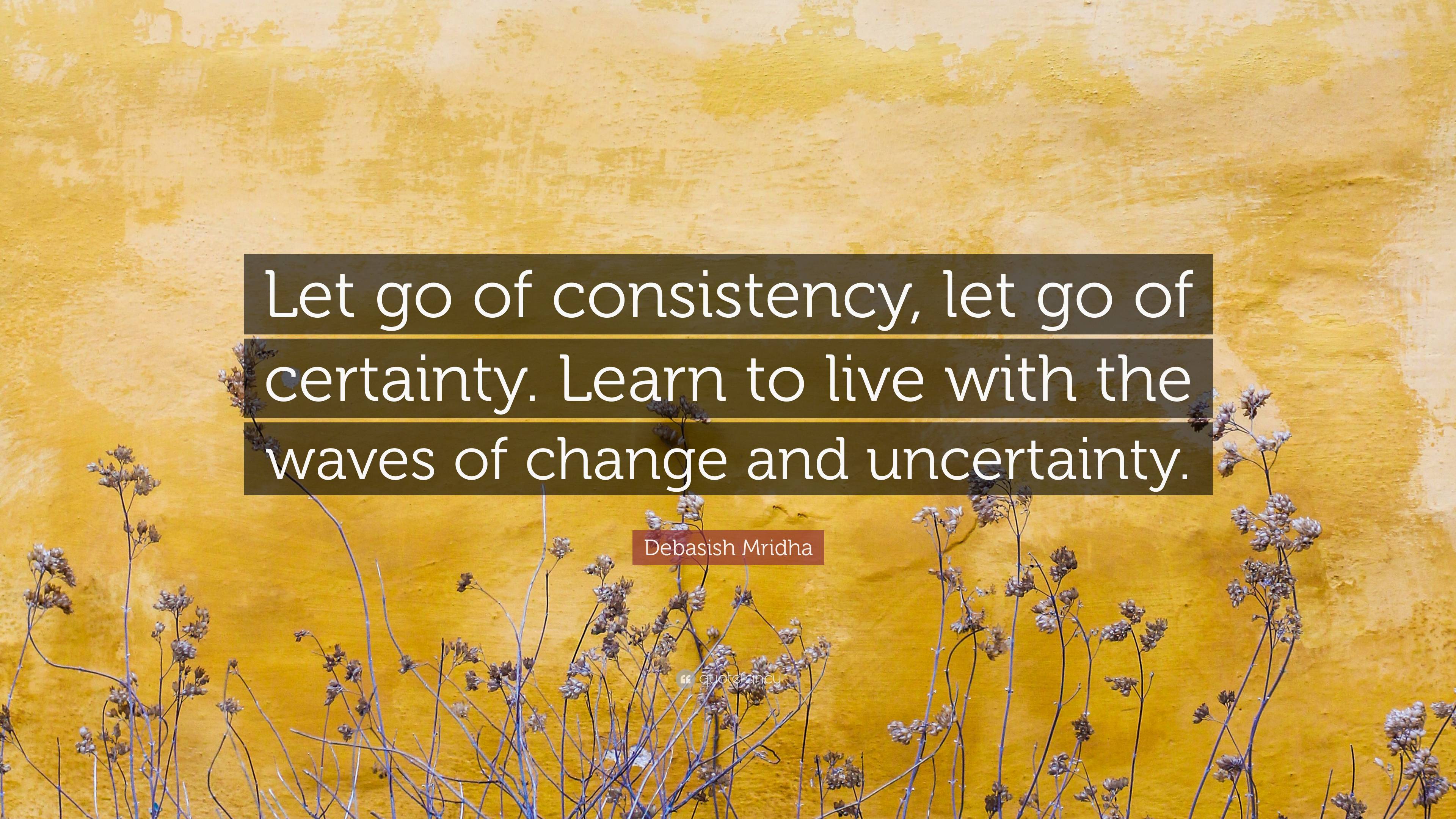 Debasish Mridha Quote: “Let go of consistency, let go of certainty ...
