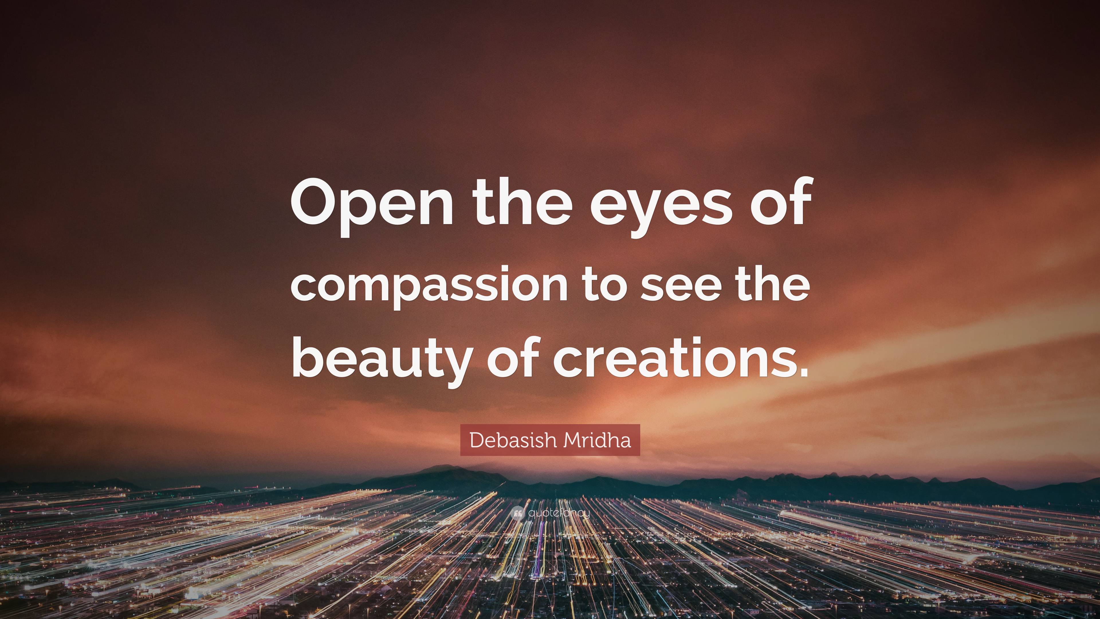 Debasish Mridha Quote: “Open the eyes of compassion to see the beauty ...