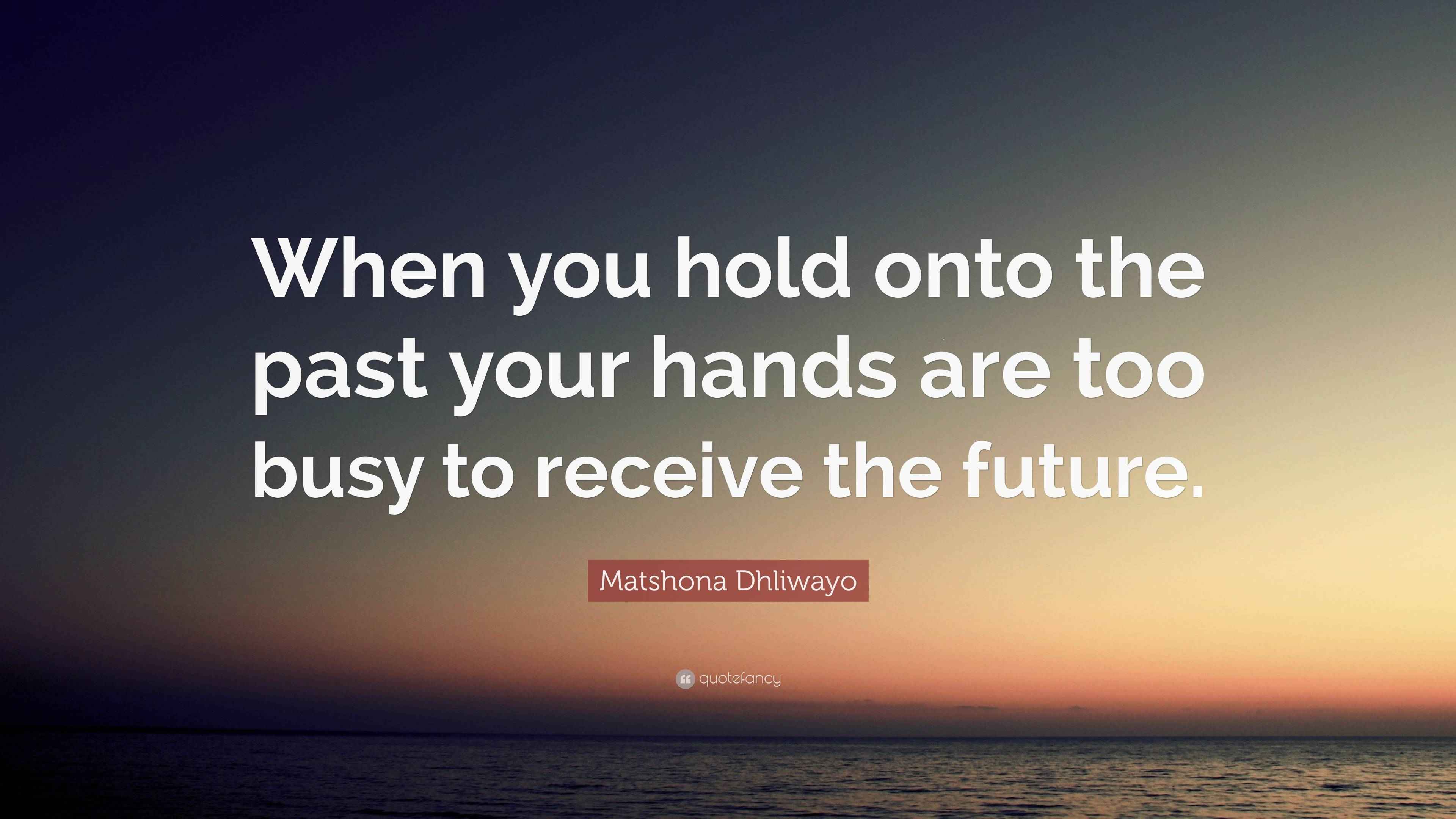 Matshona Dhliwayo Quote: “When you hold onto the past your hands are ...