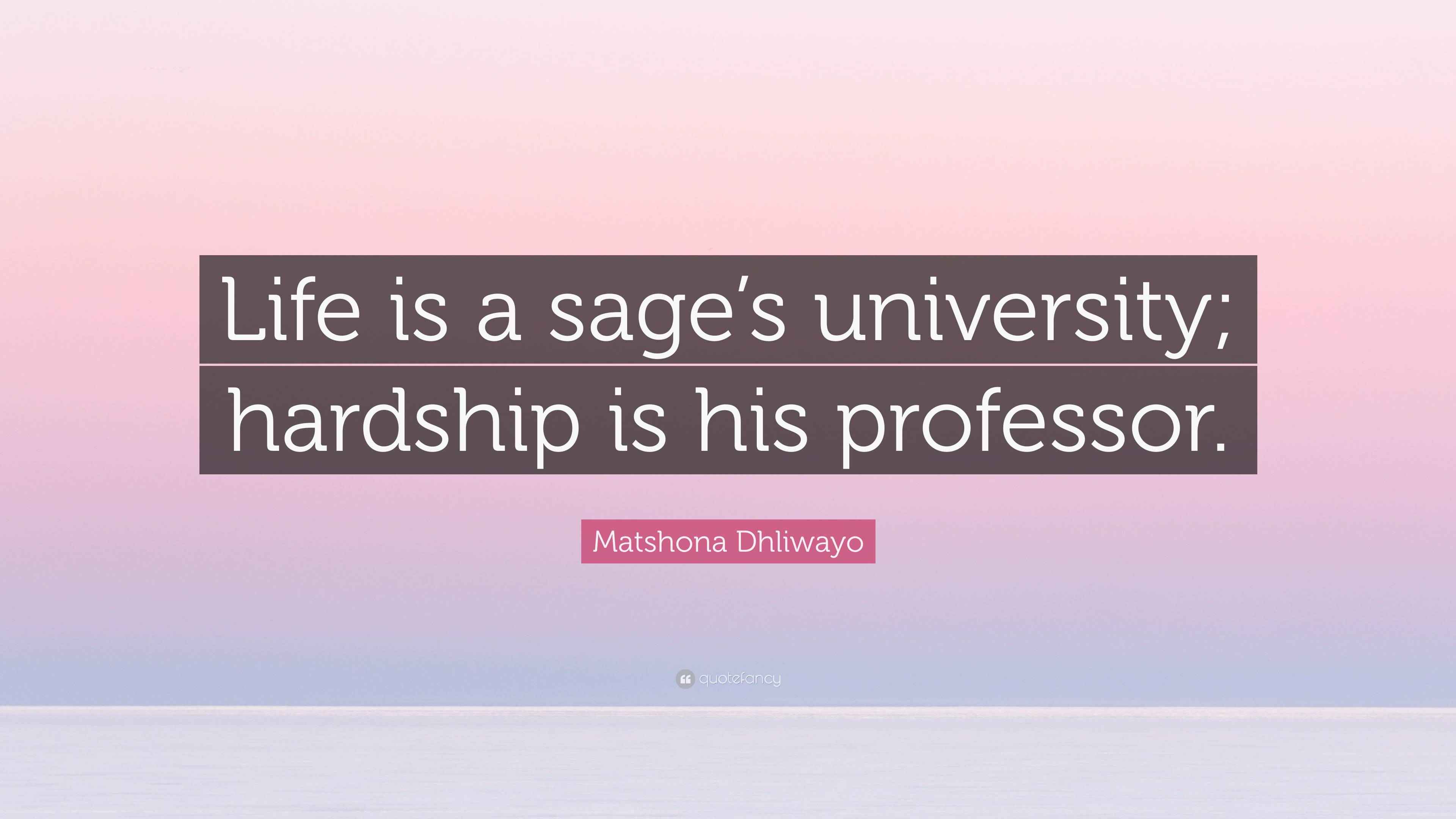 Matshona Dhliwayo Quote: “Life is a sage’s university; hardship is his ...