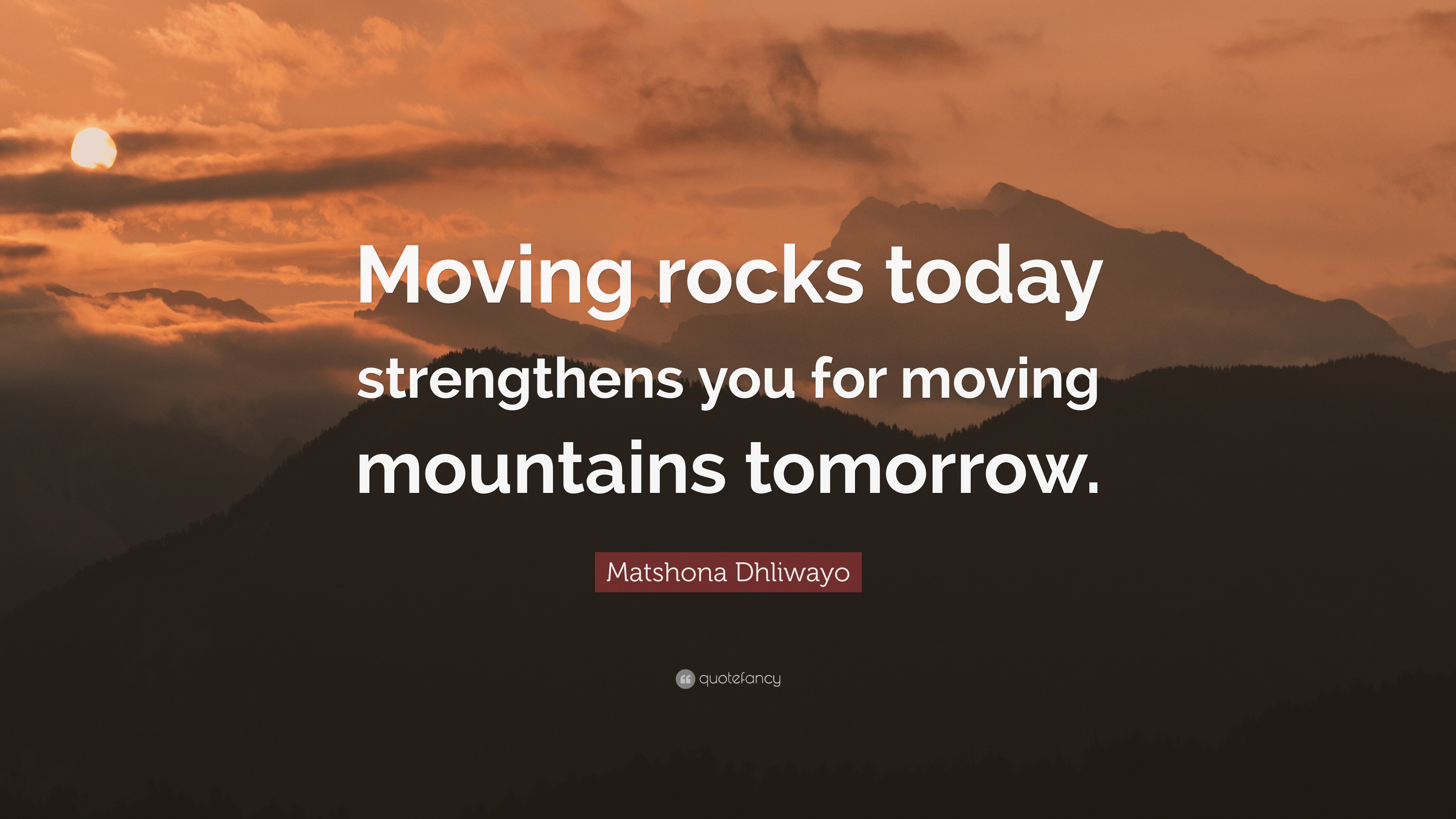 Matshona Dhliwayo Quote “Moving rocks today strengthens you for moving mountains tomorrow.”
