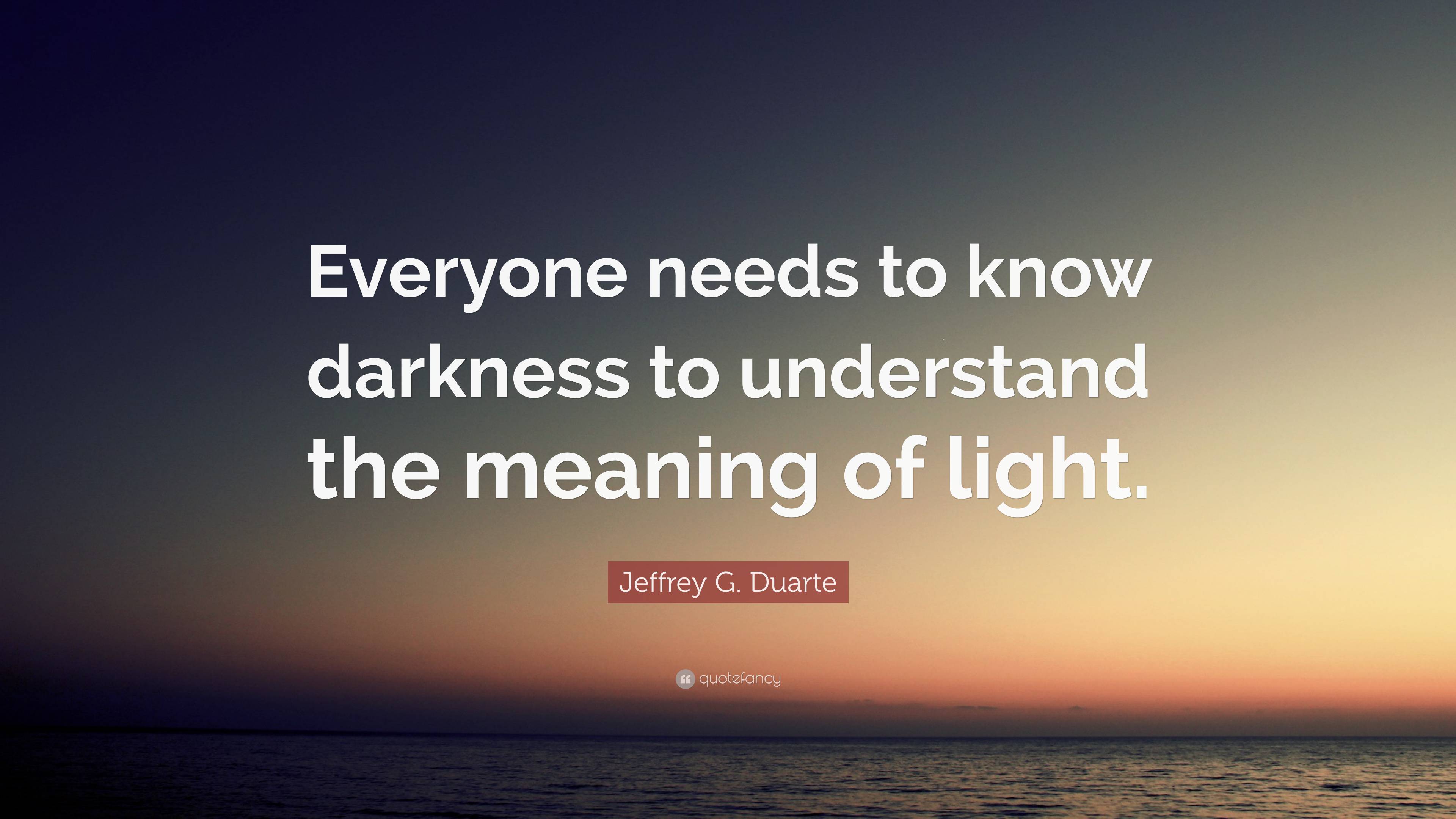 Jeffrey G. Duarte Quote: “everyone Needs To Know Darkness To Understand 