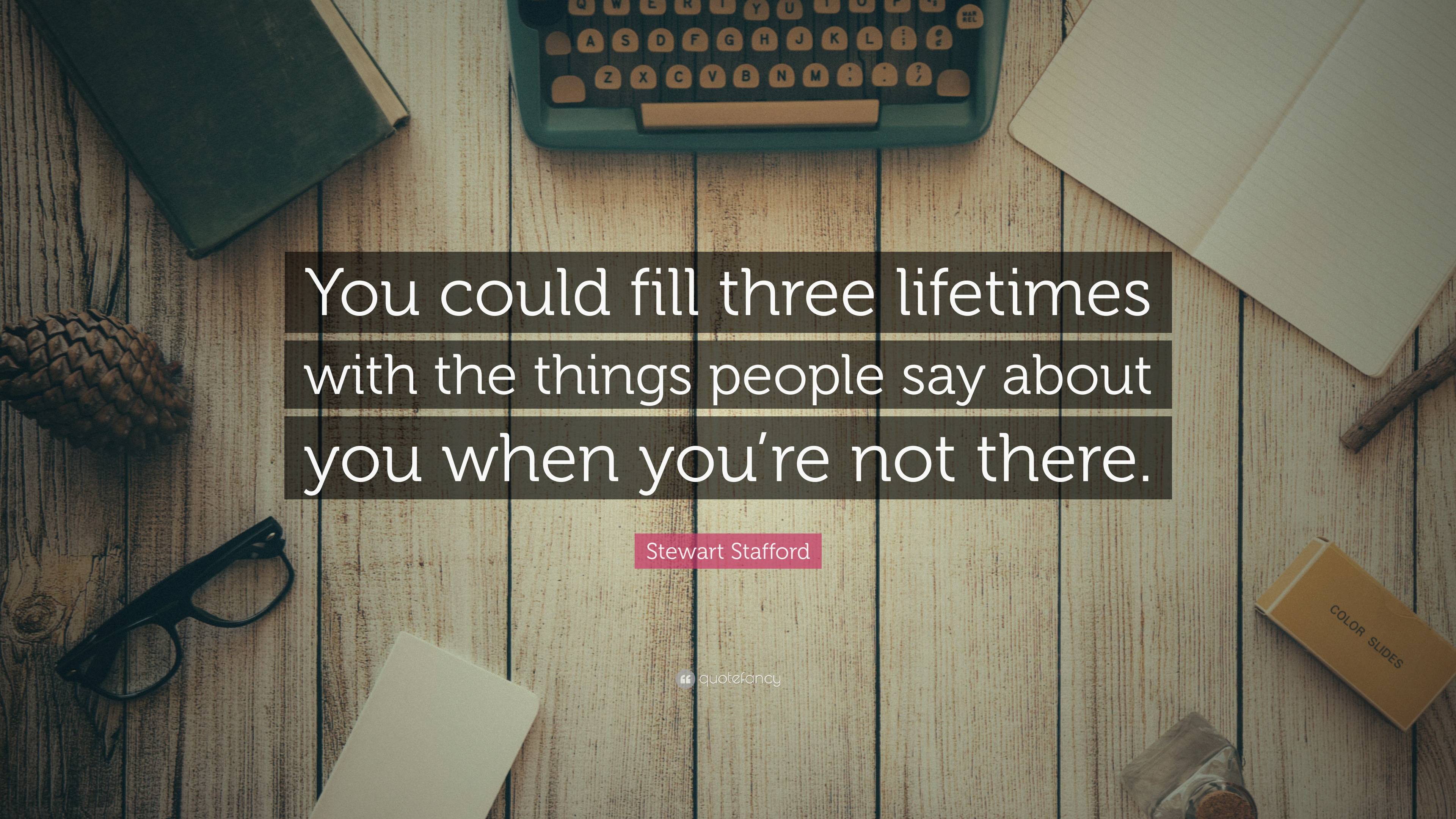 Stewart Stafford Quote: “You could fill three lifetimes with the things ...