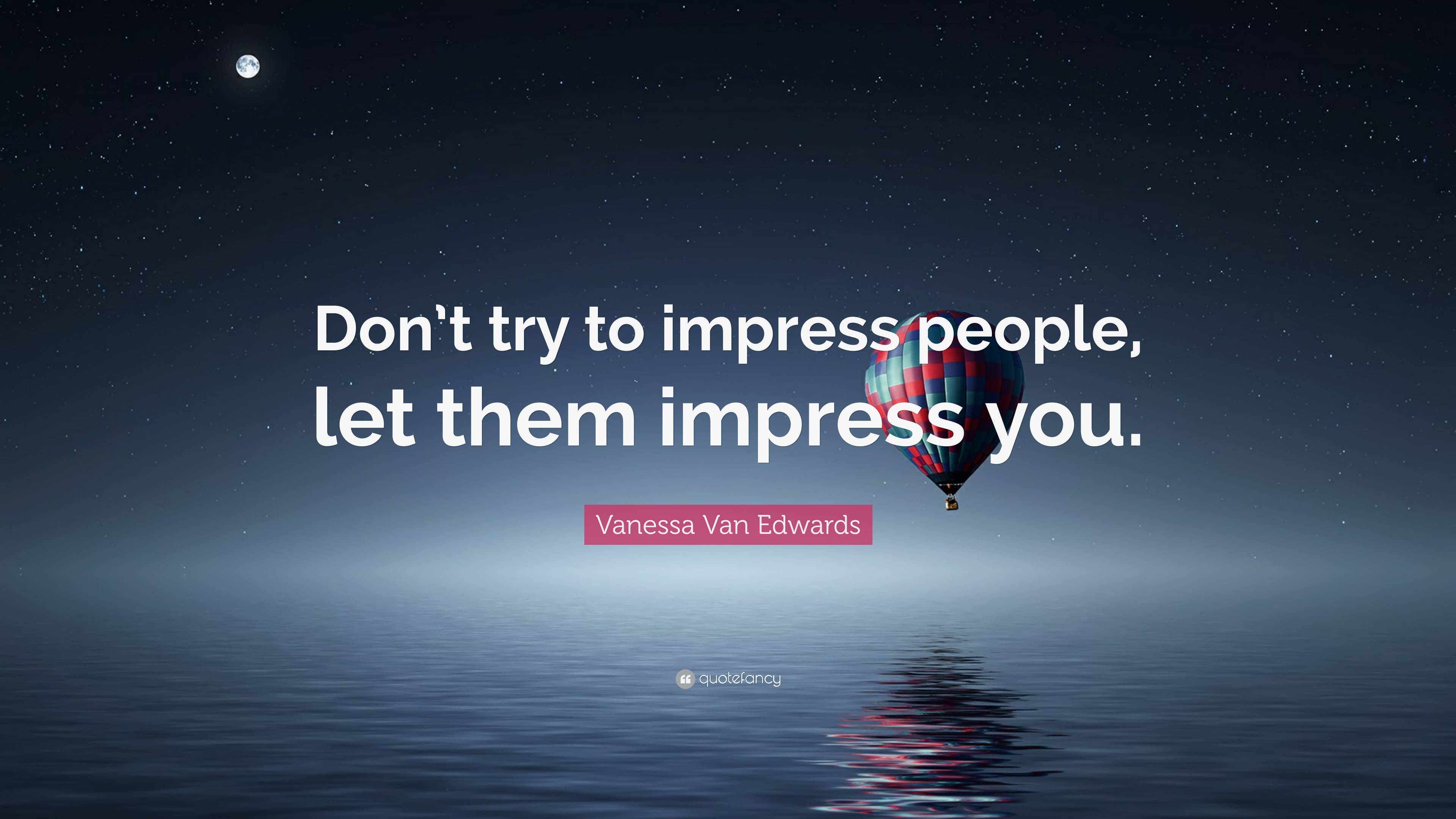 Vanessa Van Edwards Quote “dont Try To Impress People Let Them Impress You” 