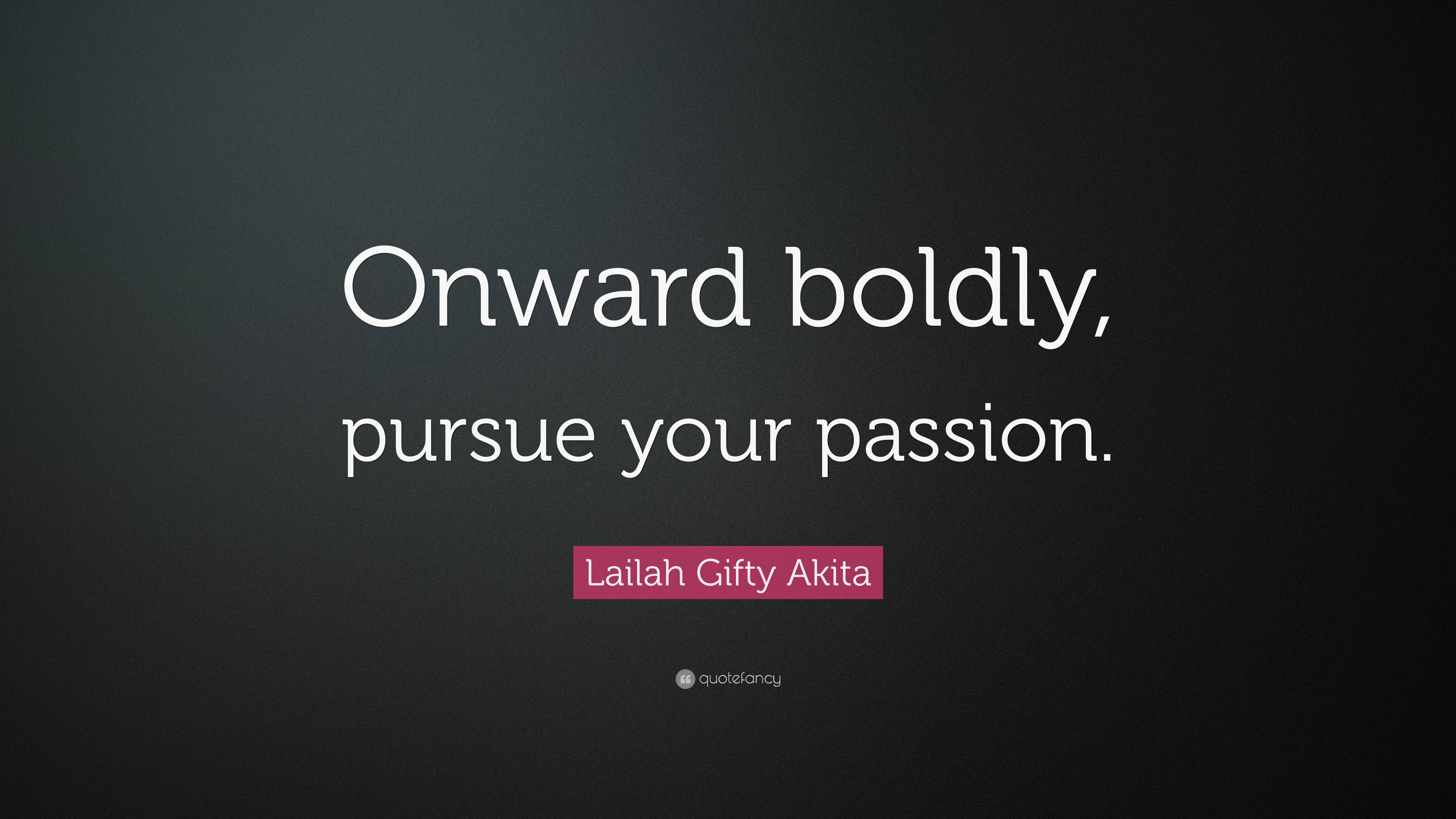 Lailah Ty Akita Quote “onward Boldly Pursue Your Passion”