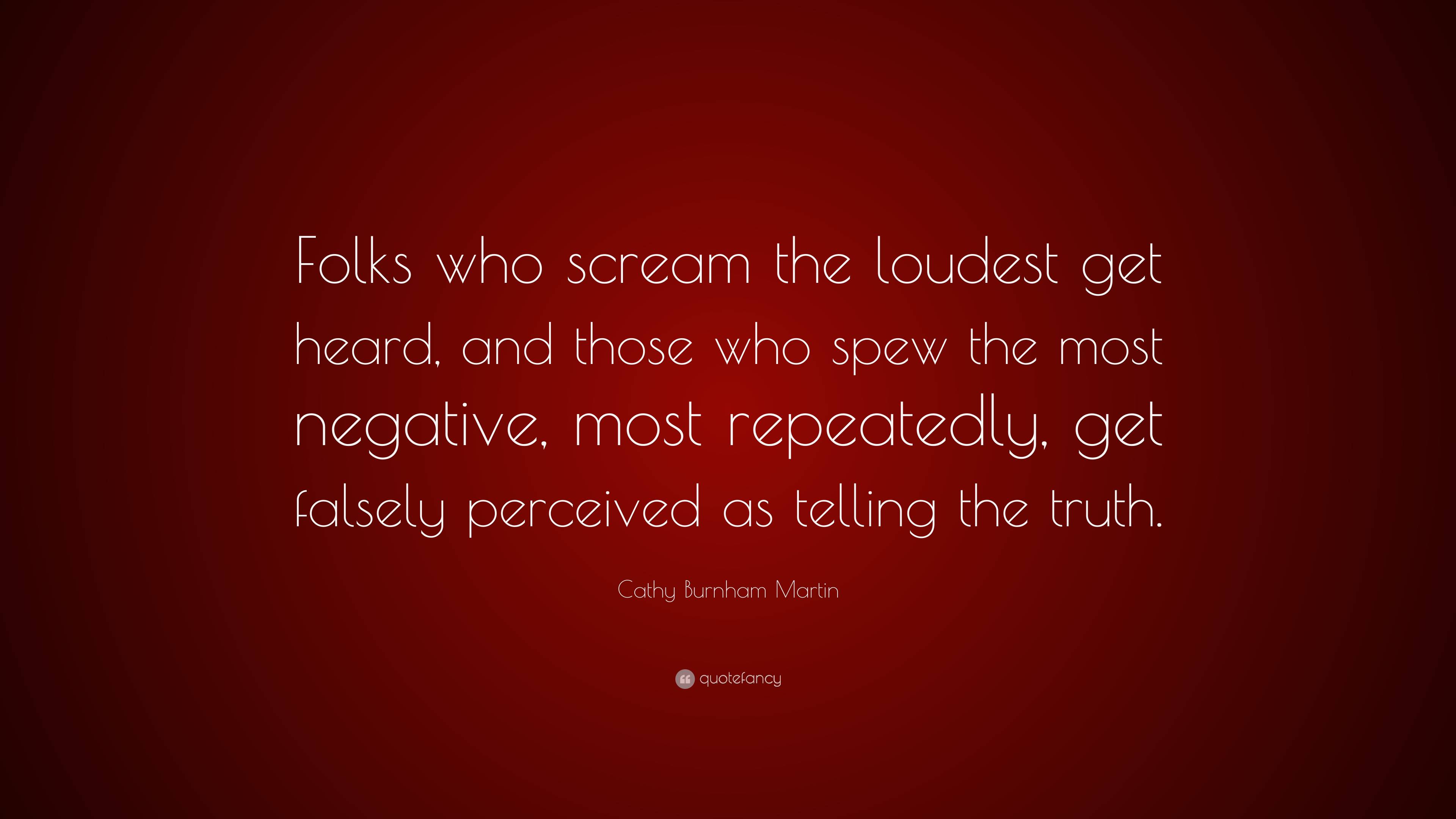 Cathy Burnham Martin Quote: “Folks who scream the loudest get heard ...