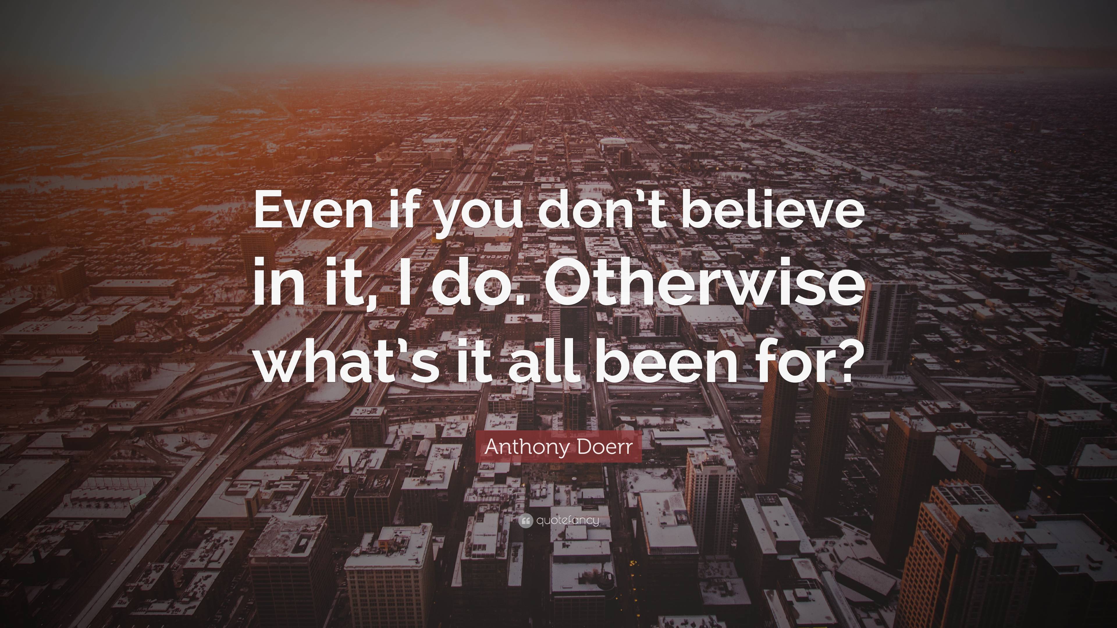 Anthony Doerr Quote: “Even if you don’t believe in it, I do. Otherwise ...