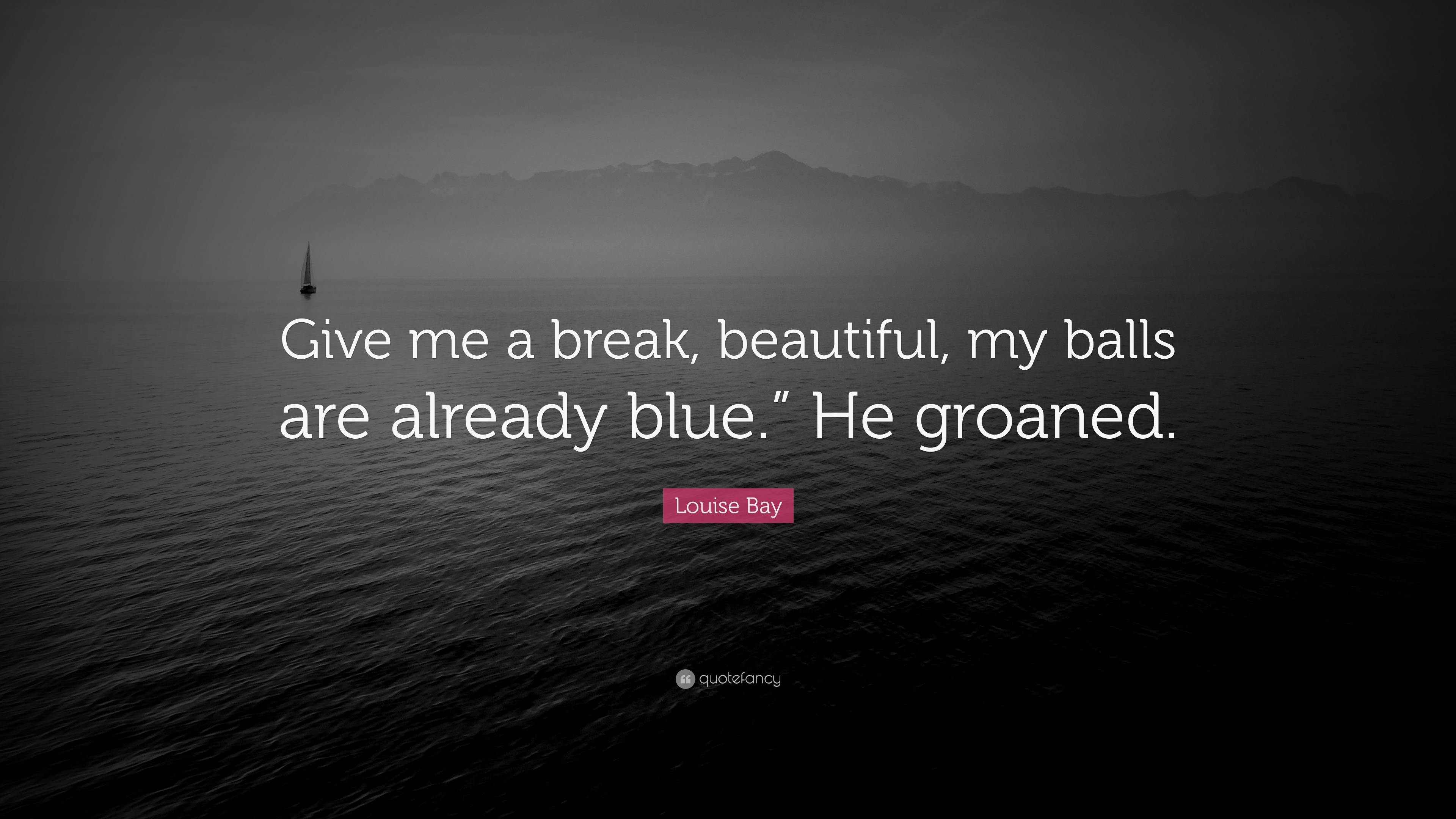 Louise Bay Quote: “Give me a break, beautiful, my balls are already blue.”  He groaned.”