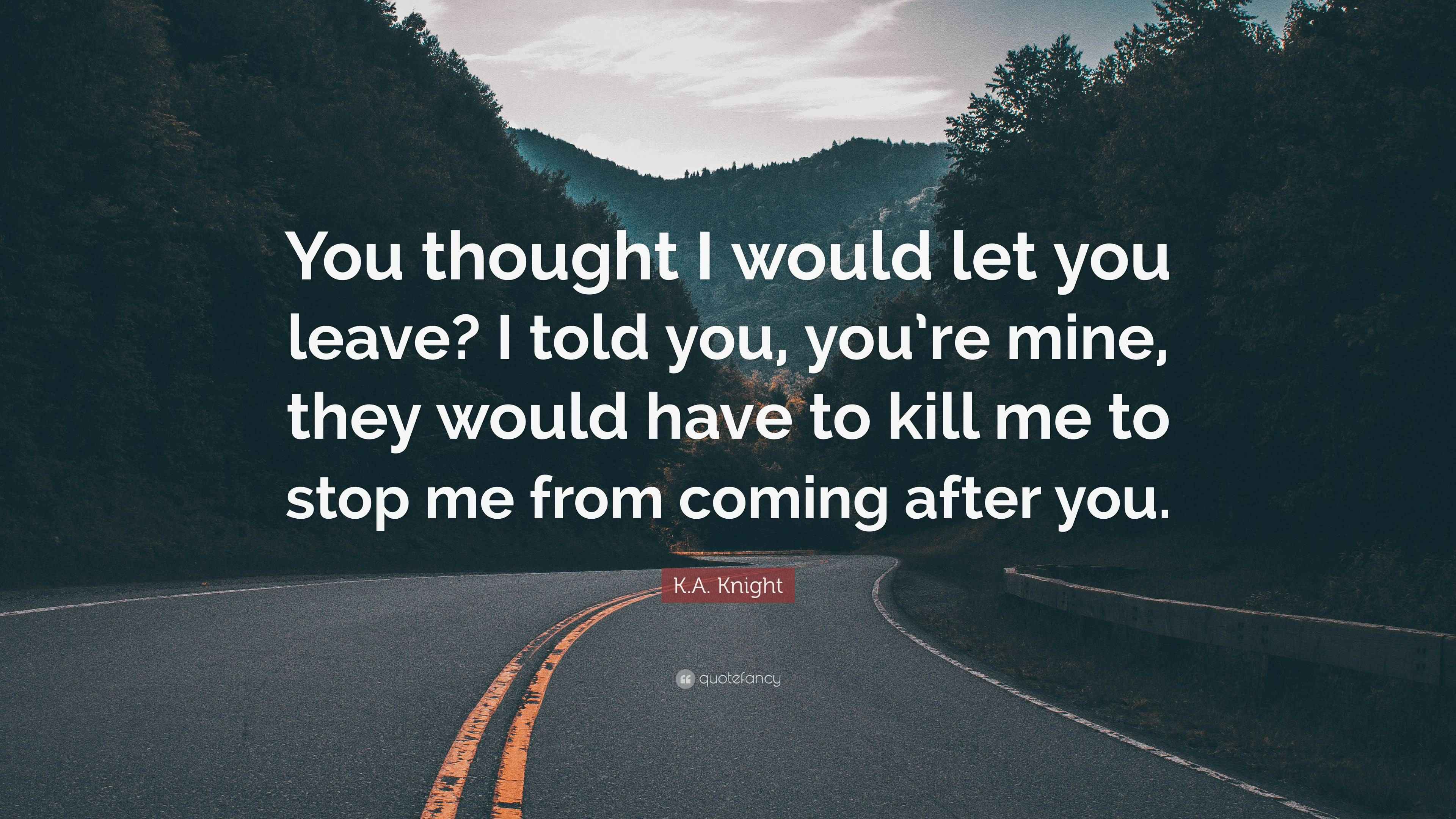 K.A. Knight Quote: “You thought I would let you leave? I told you, you