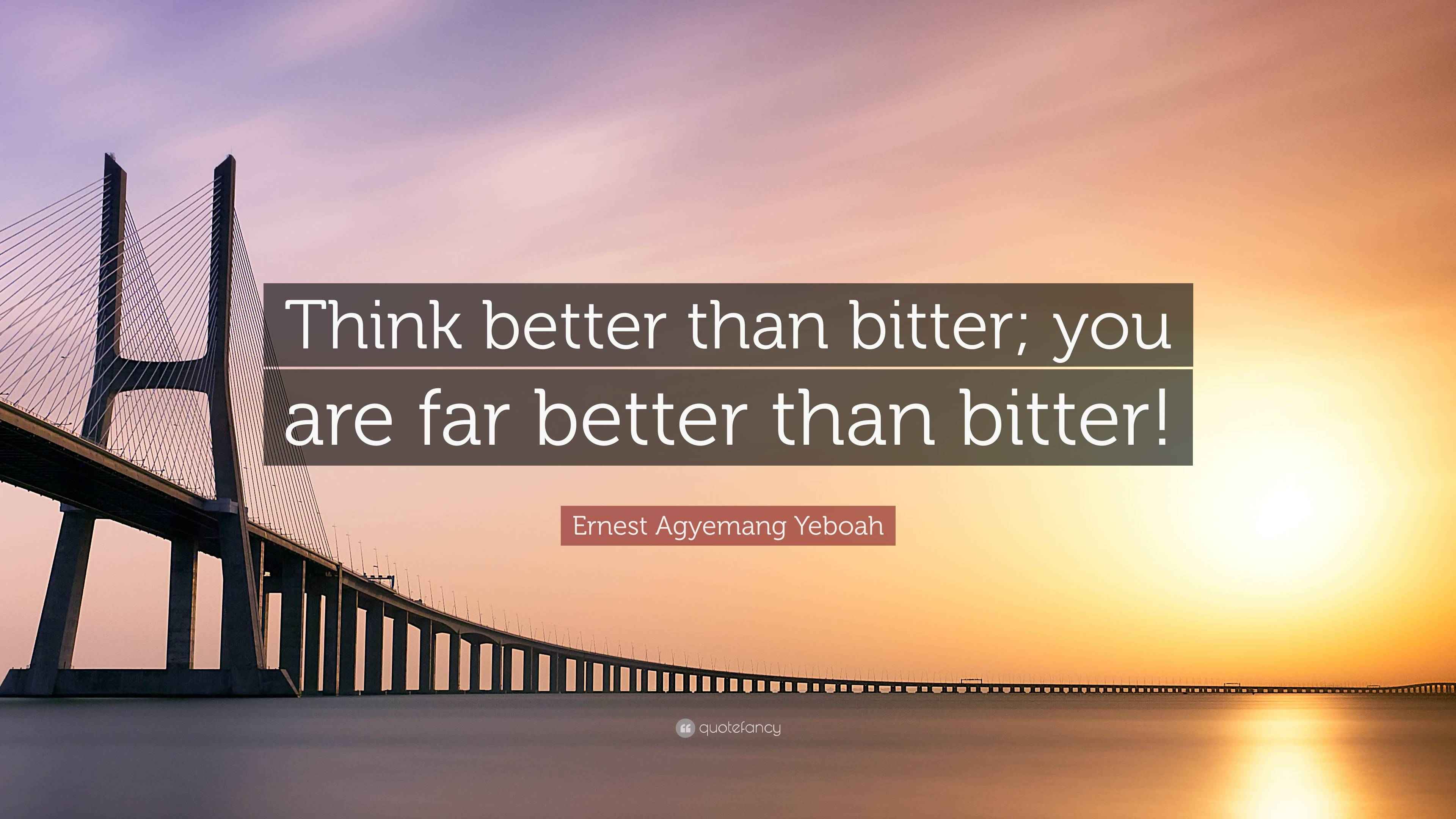 Ernest Agyemang Yeboah Quote “Think better than bitter; you are far