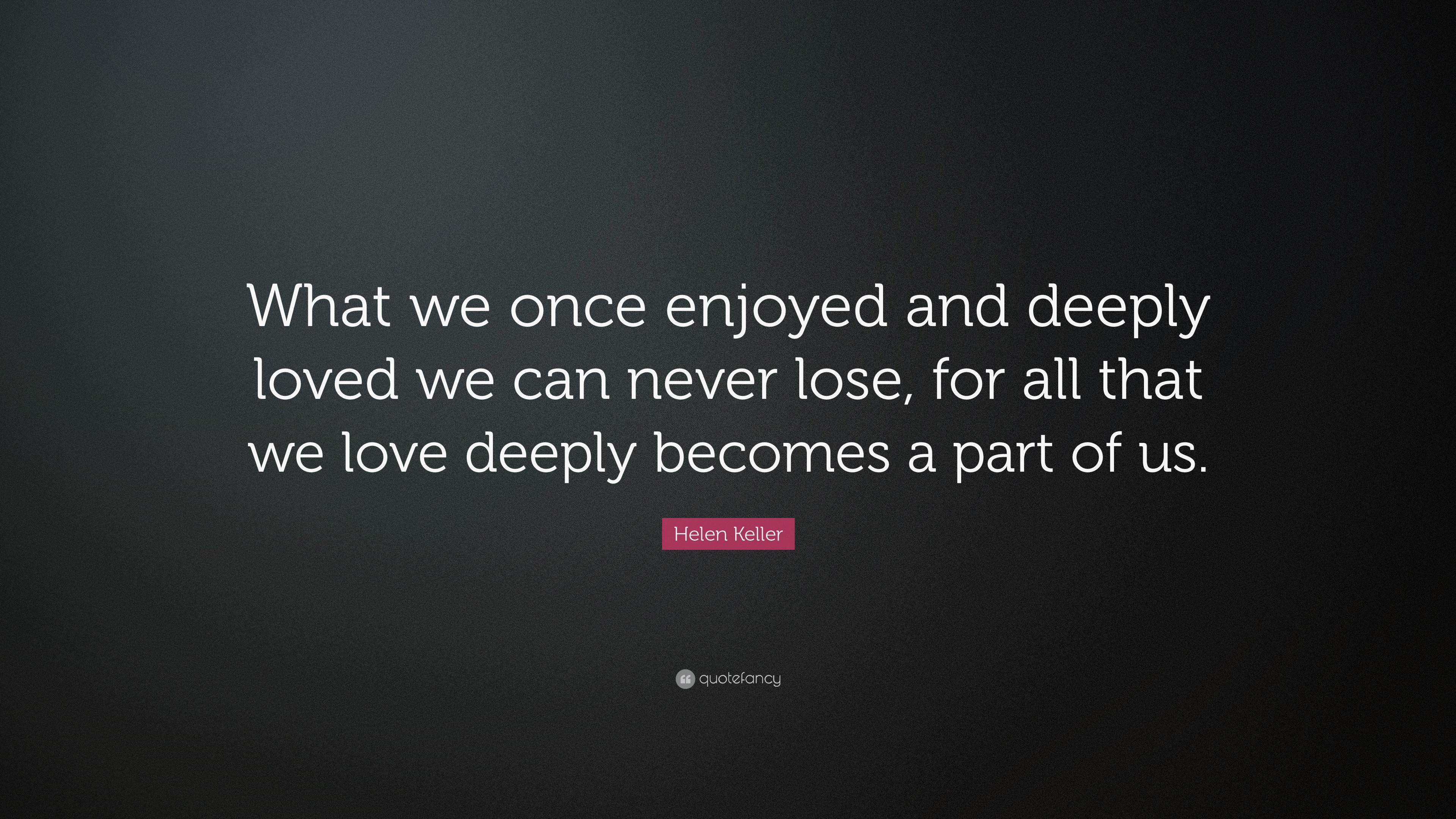 Helen Keller Quote “What we once enjoyed and deeply loved we can never lose