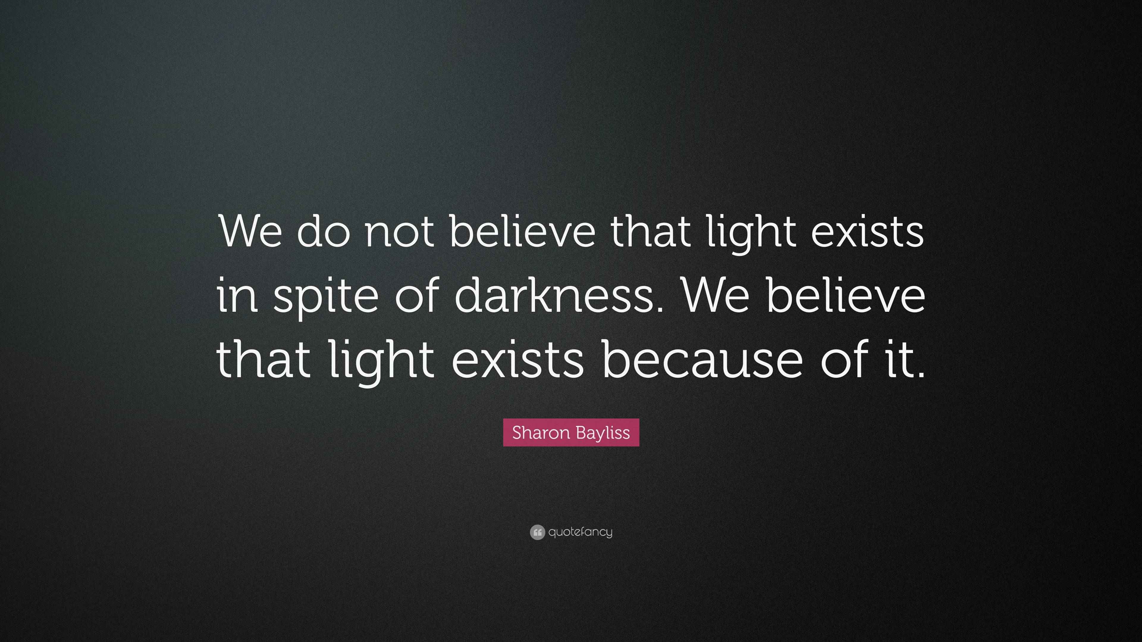 Sharon Bayliss Quote “We do not believe that light exists in spite of