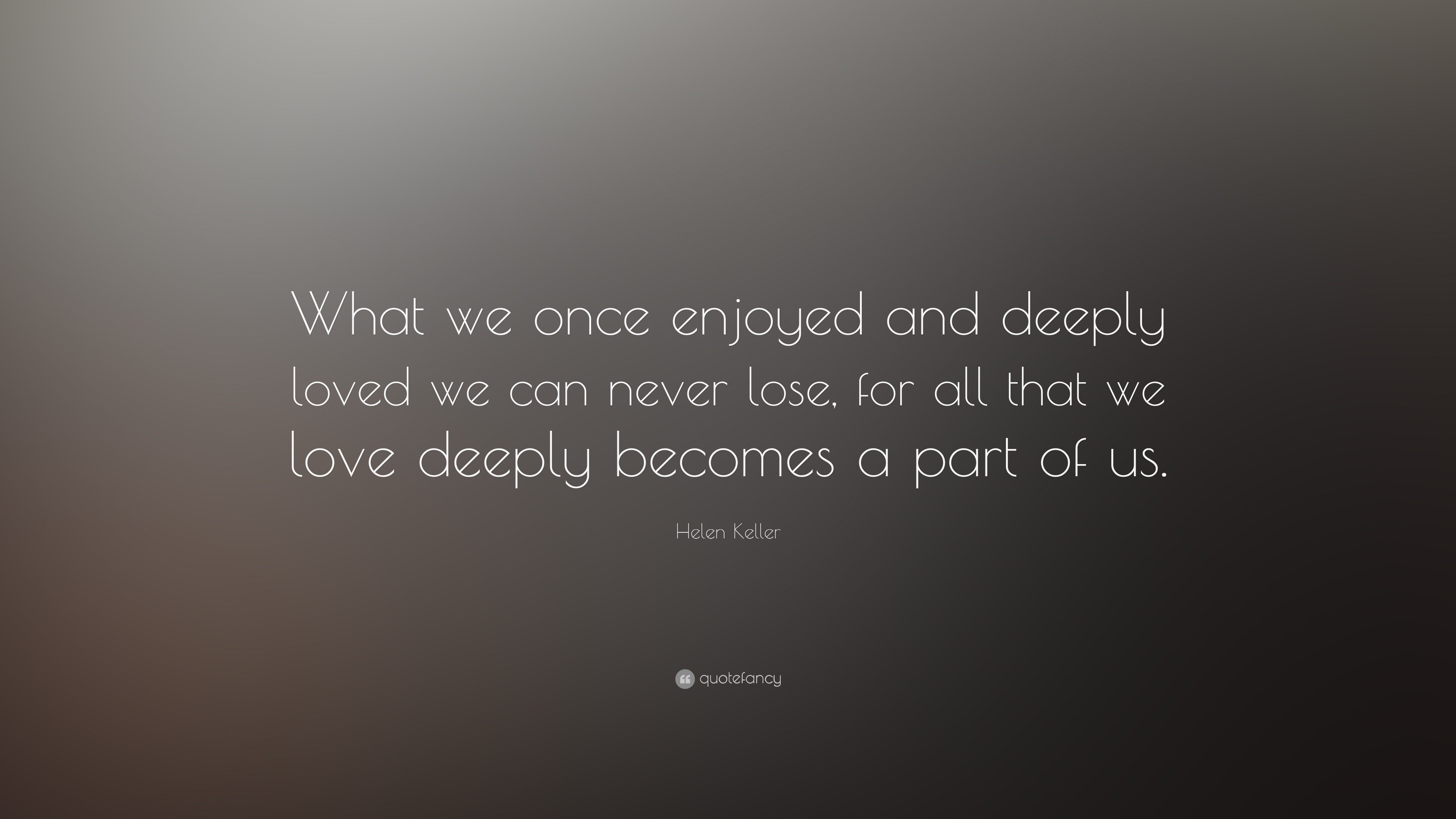 Helen Keller Quote “What we once enjoyed and deeply loved we can never lose