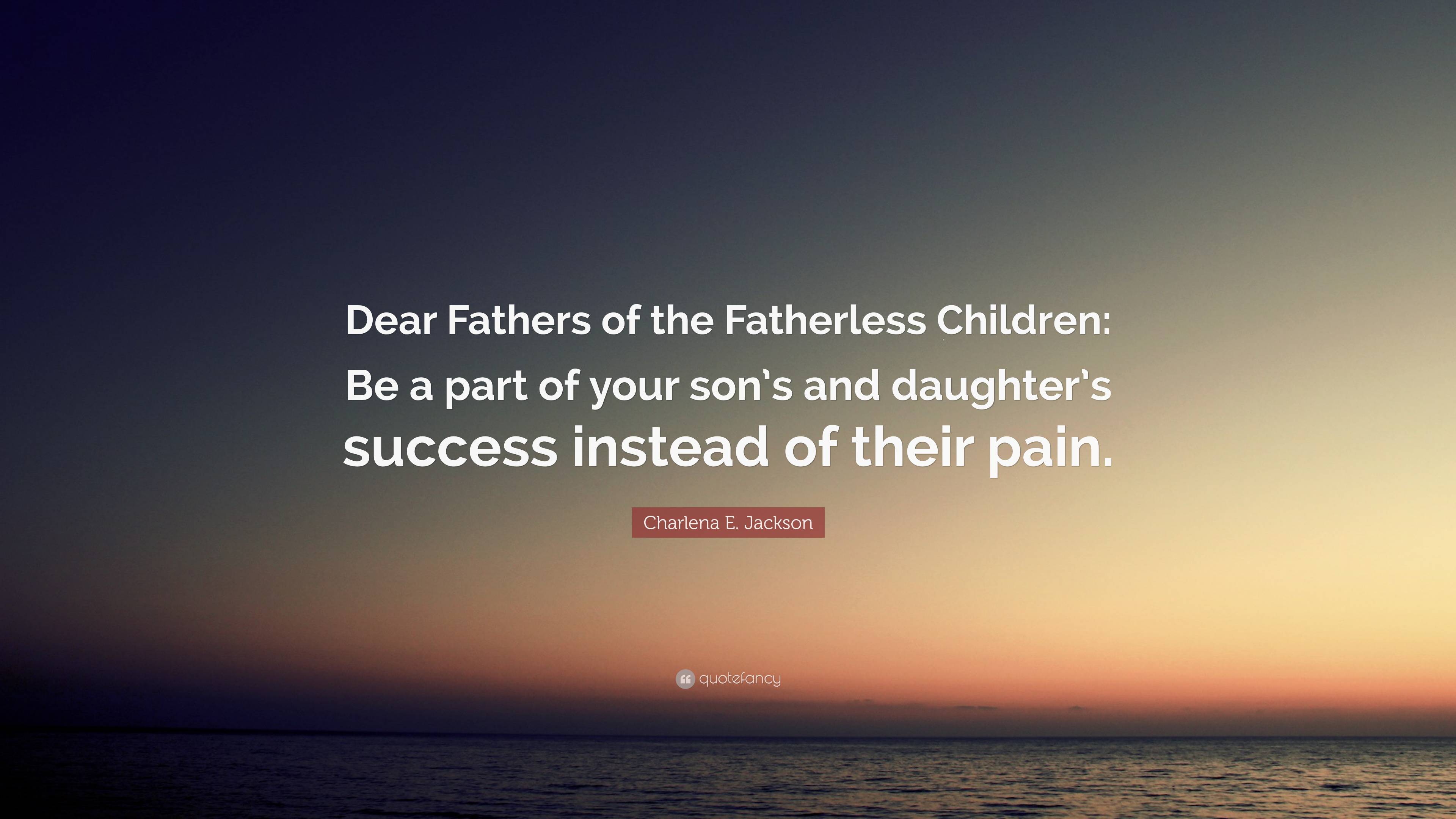 Charlena E. Jackson Quote: “Dear Fathers of the Fatherless Children: Be ...