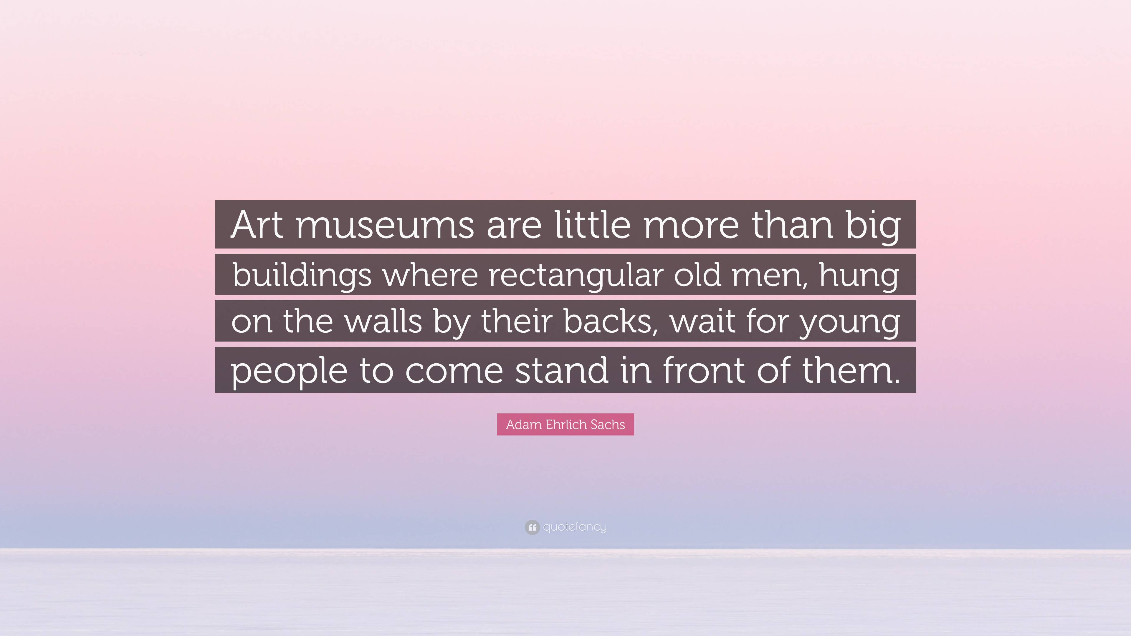 Adam Ehrlich Sachs Quote: “Art museums are little more than big buildings  where rectangular old men, hung on the walls by their backs, wait for  you...”