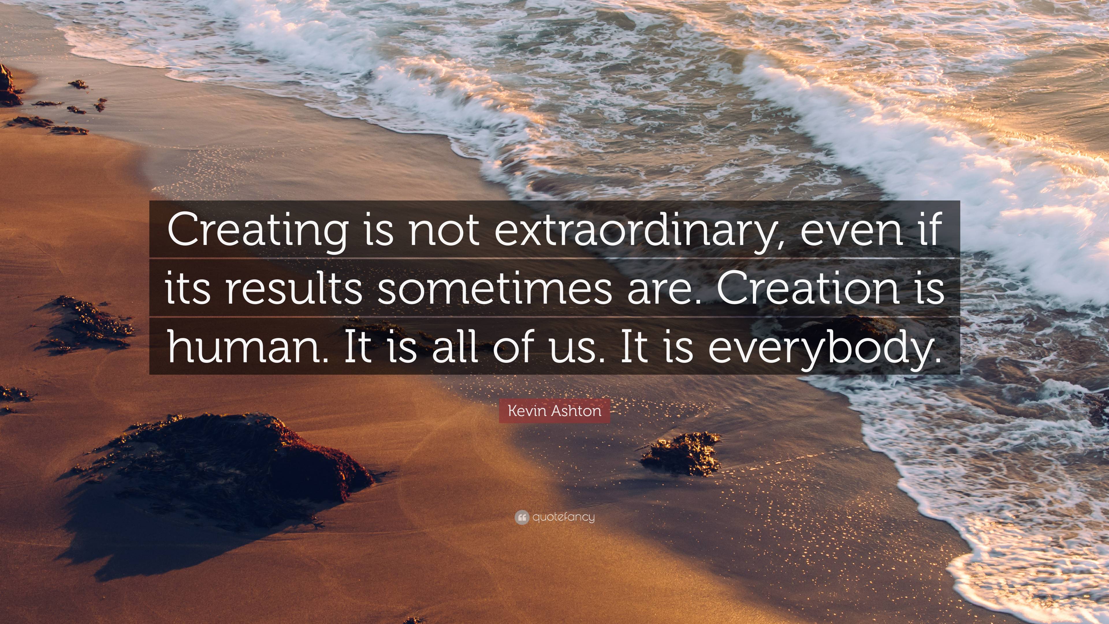 Kevin Ashton Quote: “Creating is not extraordinary, even if its results ...