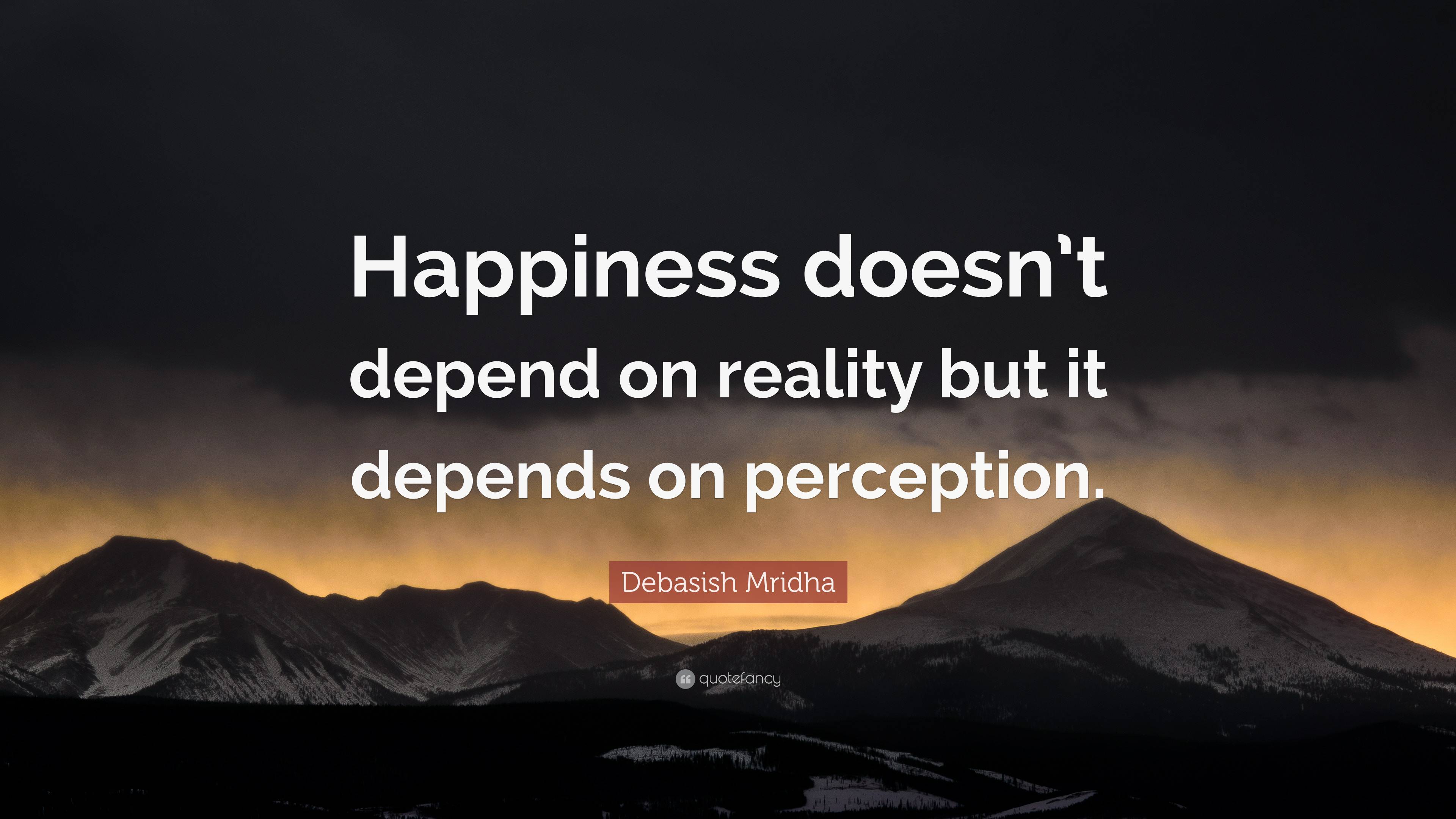 Debasish Mridha Quote: “Happiness doesn’t depend on reality but it ...