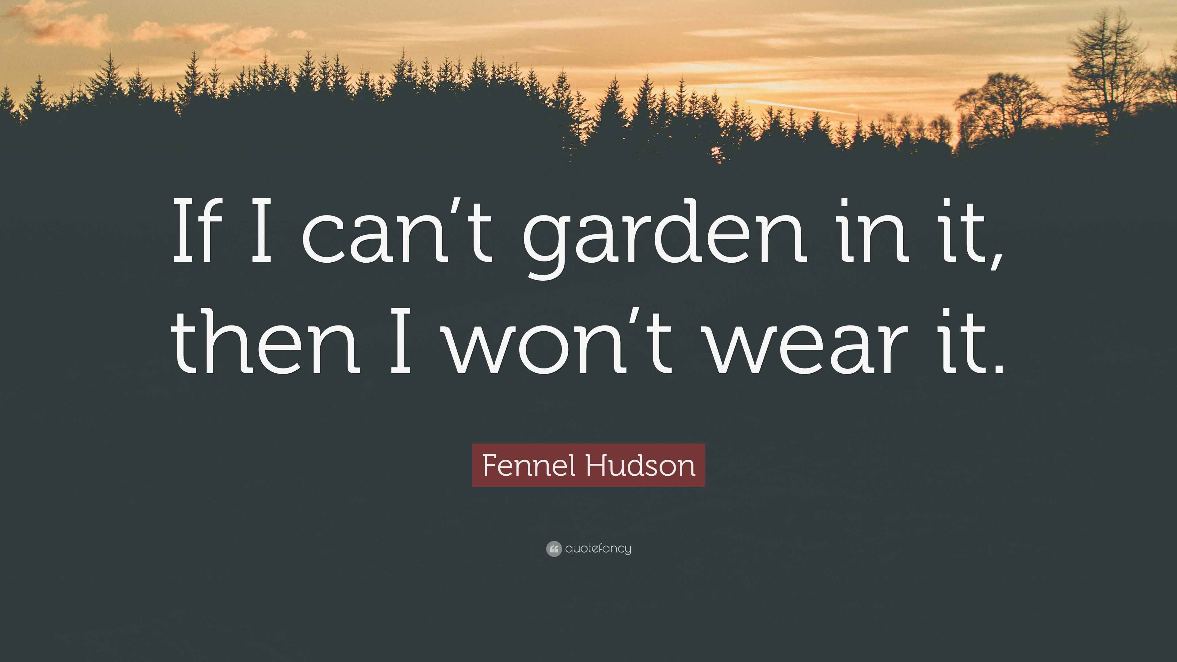 Fennel Hudson Quote “If I can’t garden in it, then I won’t wear it.”