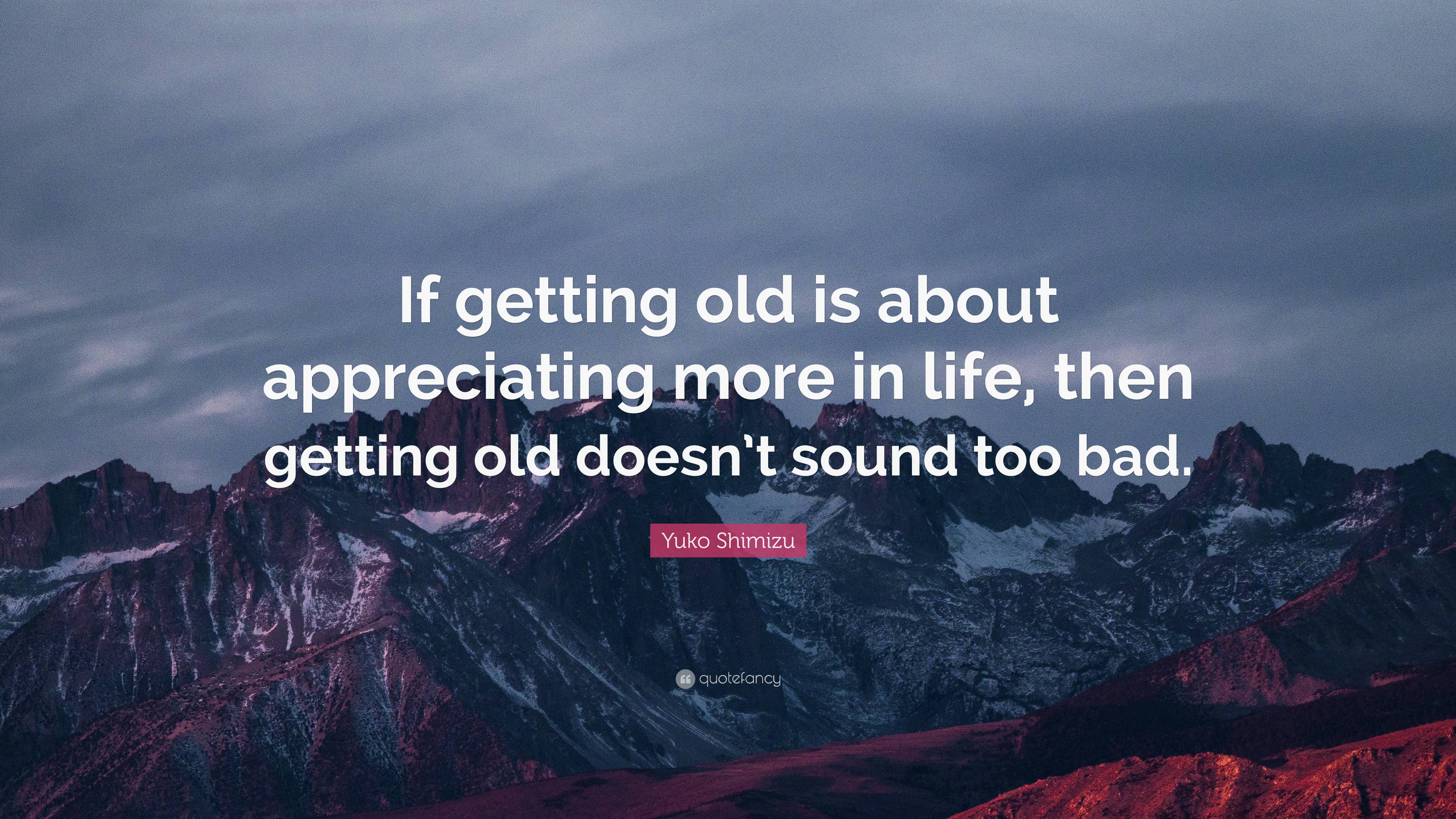 Yuko Shimizu Quote: “If getting old is about appreciating more in life ...