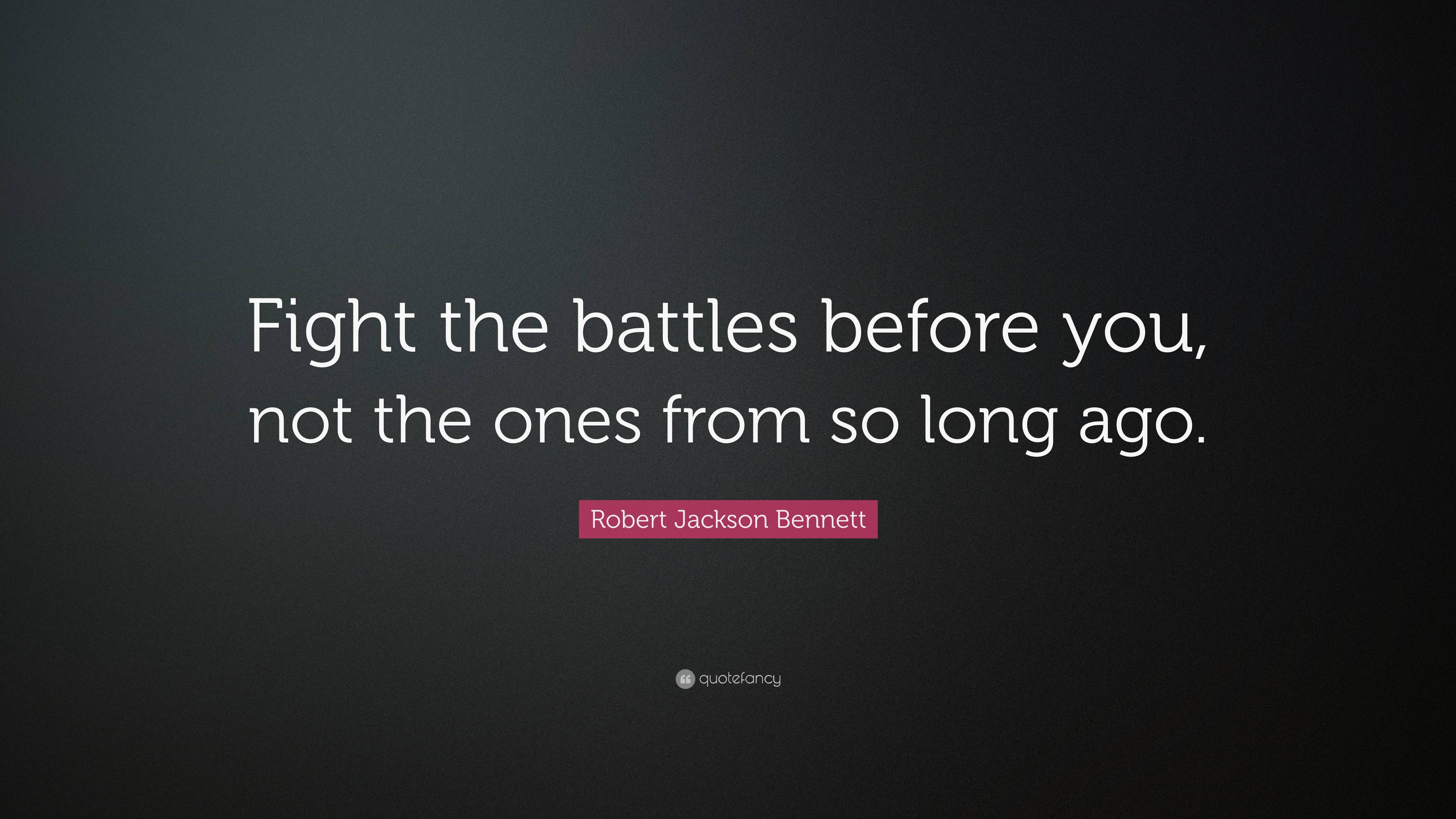 Robert Jackson Bennett Quote: “Fight the battles before you, not the ...