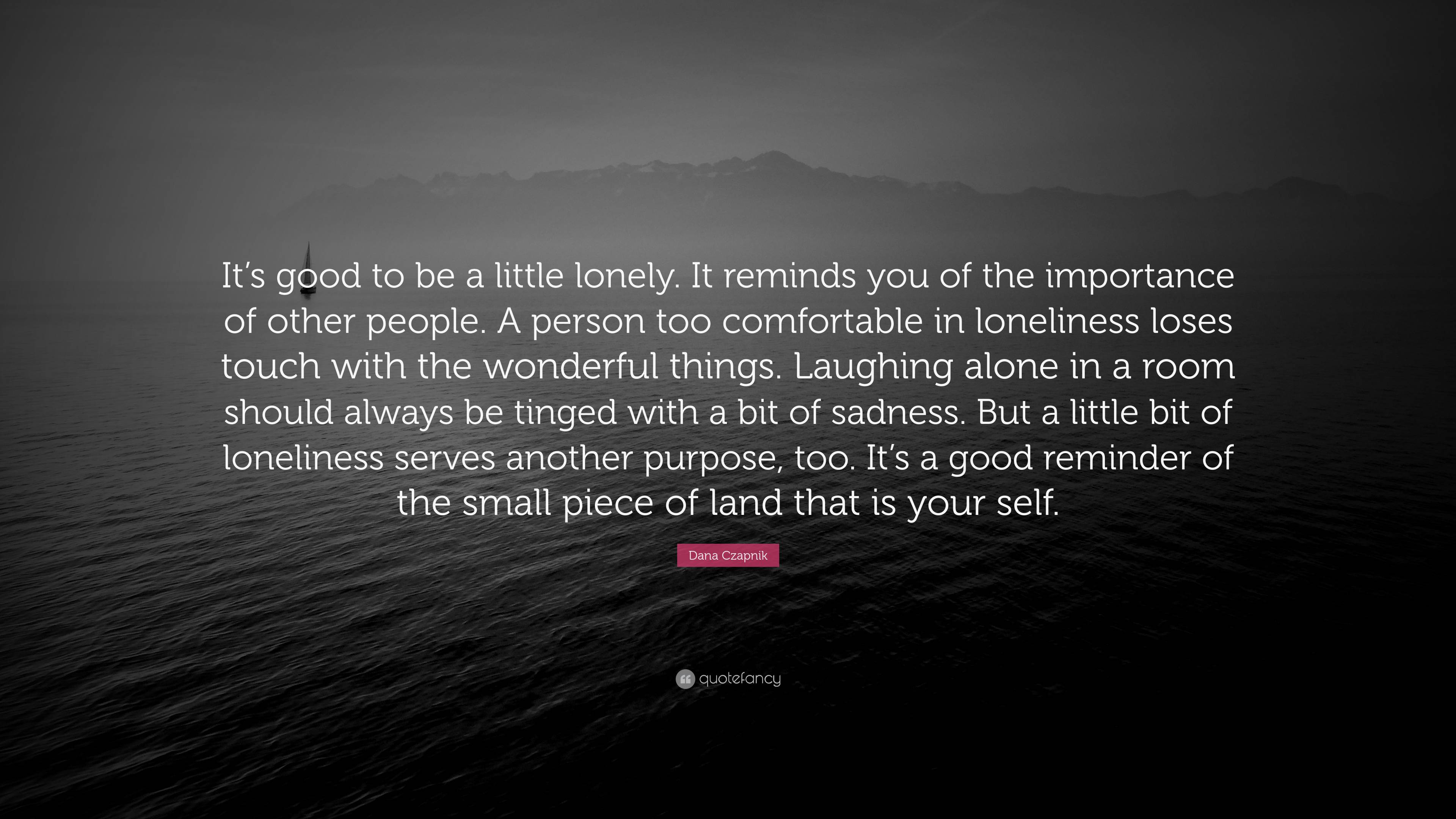 Dana Czapnik Quote: “It’s good to be a little lonely. It reminds you of ...