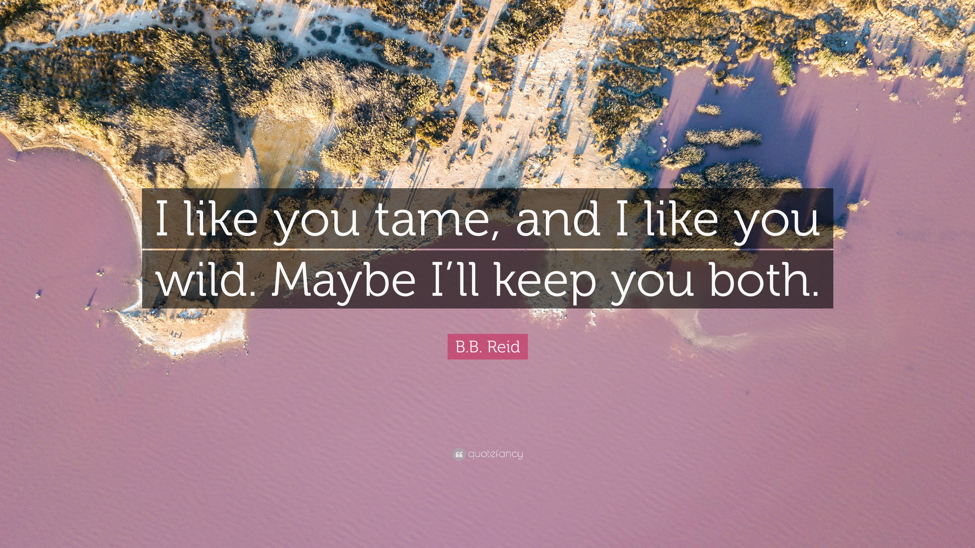 B.B. Reid Quote: “I Like You Tame, And I Like You Wild. Maybe I’ll Keep ...