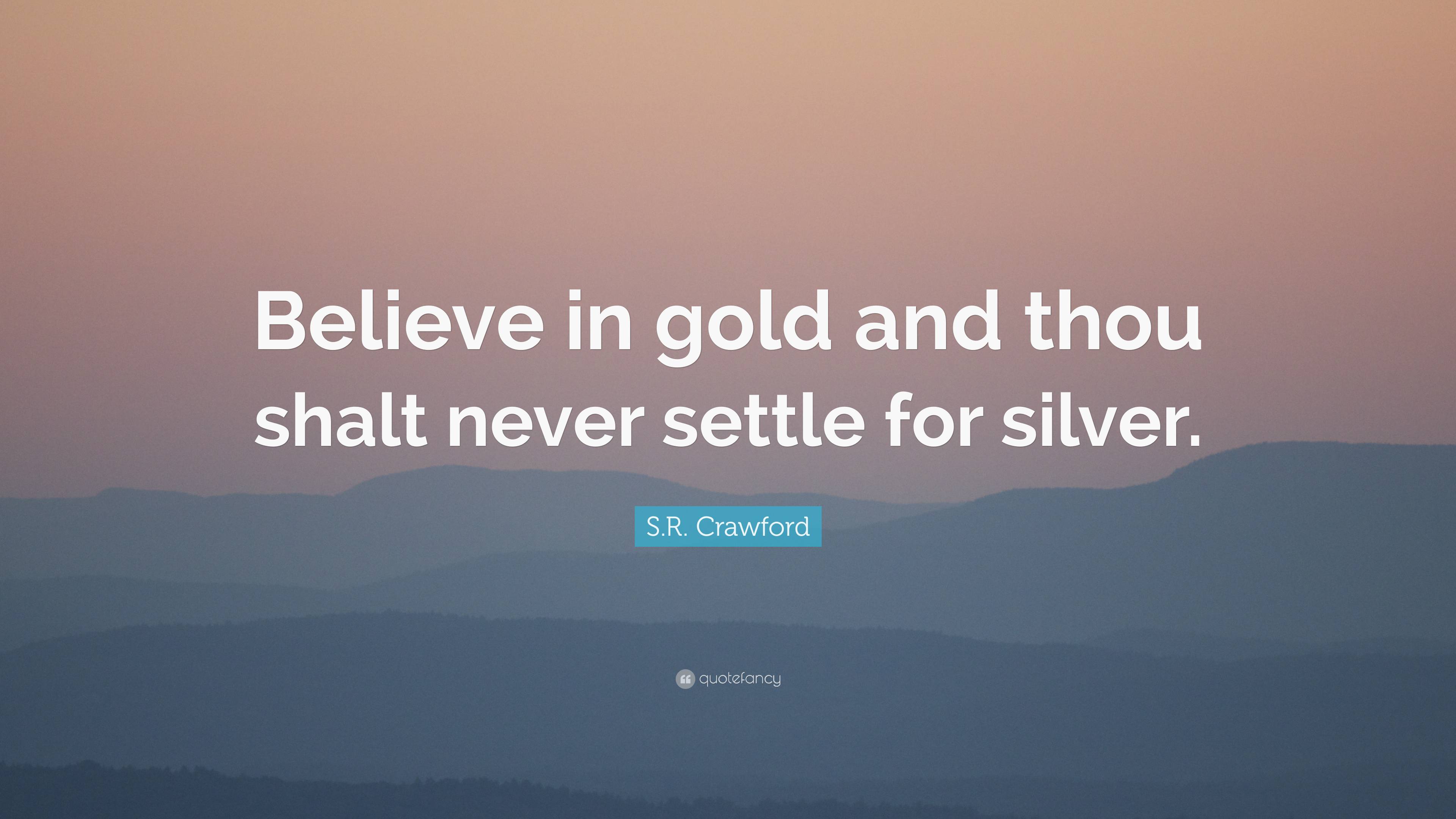 S.R. Crawford Quote: “Believe in gold and thou shalt never settle for ...