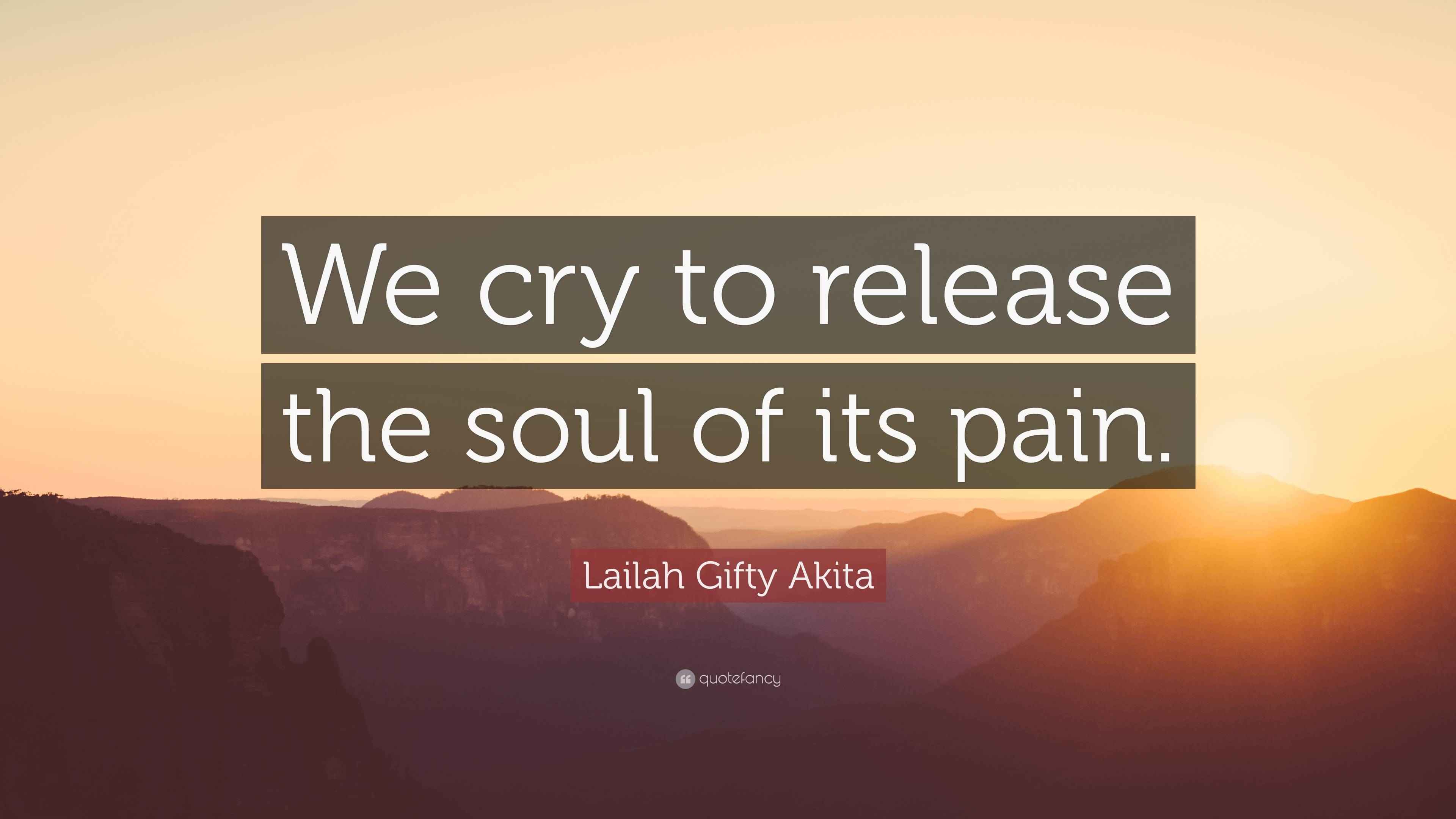 Lailah Gifty Akita Quote: “We cry to release the soul of its pain.”
